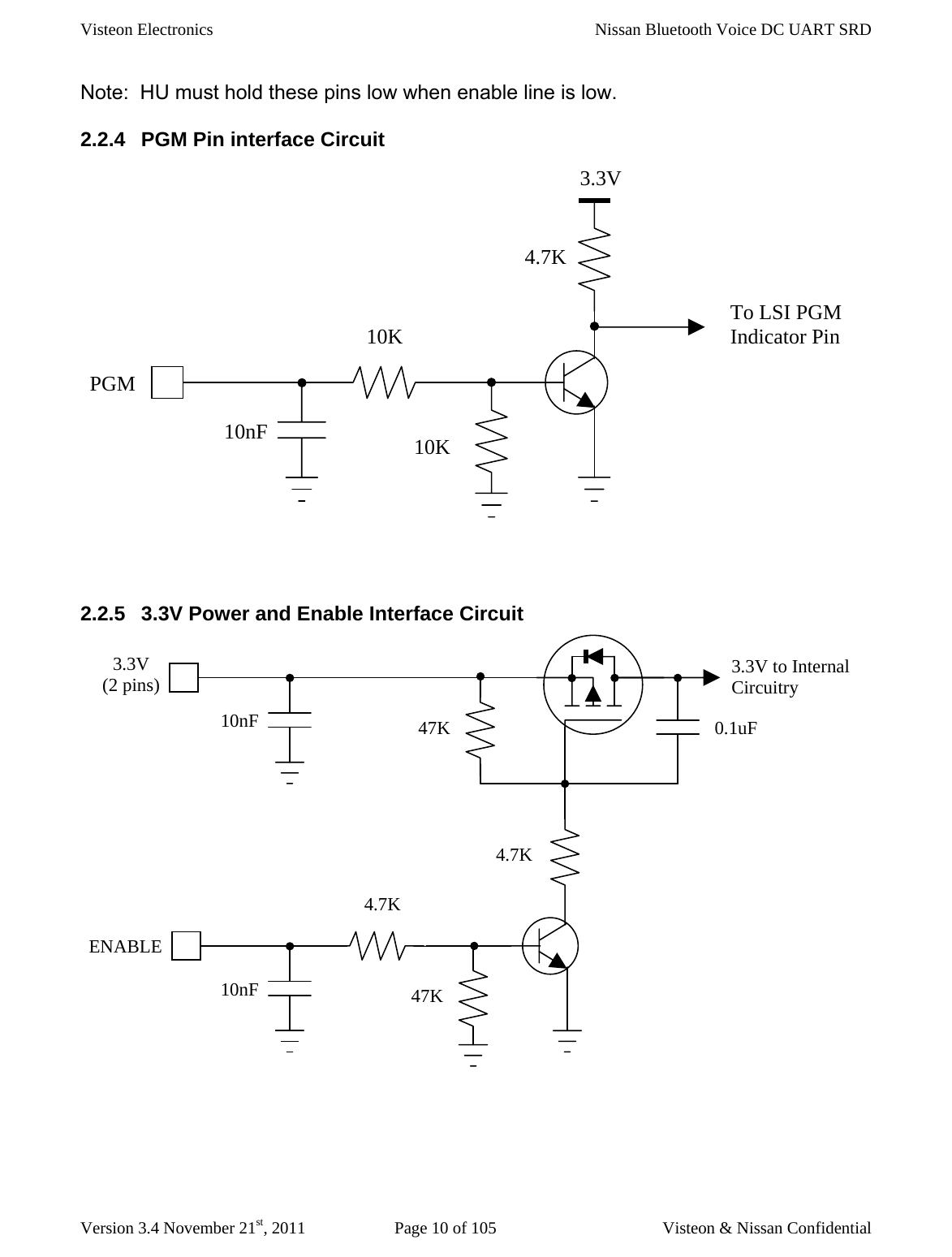 Visteon Electronics    Nissan Bluetooth Voice DC UART SRD  Version 3.4 November 21st, 2011  Page 10 of 105  Visteon &amp; Nissan Confidential Note:  HU must hold these pins low when enable line is low.   2.2.4  PGM Pin interface Circuit   2.2.5  3.3V Power and Enable Interface Circuit   3.3V PGM 10K 10K 10nF To LSI PGM Indicator Pin 4.7K 3.3V (2 pins) ENABLE 47K 4.7K 3.3V to Internal Circuitry 4.7K 47K 10nF 10nF 0.1uF 