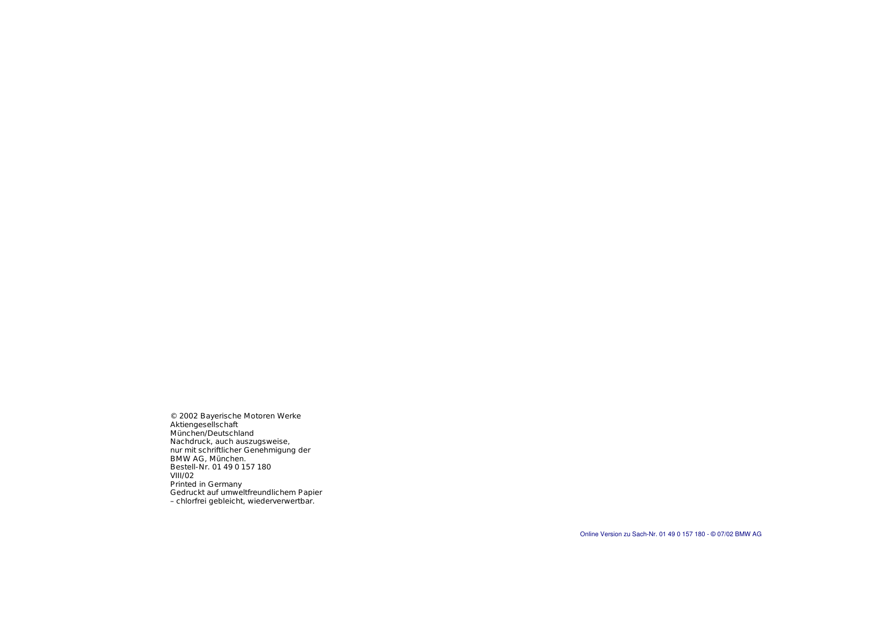 © 2002 Bayerische Motoren Werke AktiengesellschaftMünchen/DeutschlandNachdruck, auch auszugsweise, nur mit schriftlicher Genehmigung der BMW AG, München. Bestell-Nr. 01 49 0 157 180VIII/02Printed in GermanyGedruckt auf umweltfreundlichem Papier– chlorfrei gebleicht, wiederverwertbar.Online Version zu Sach-Nr. 01 49 0 157 180 - © 07/02 BMW AG