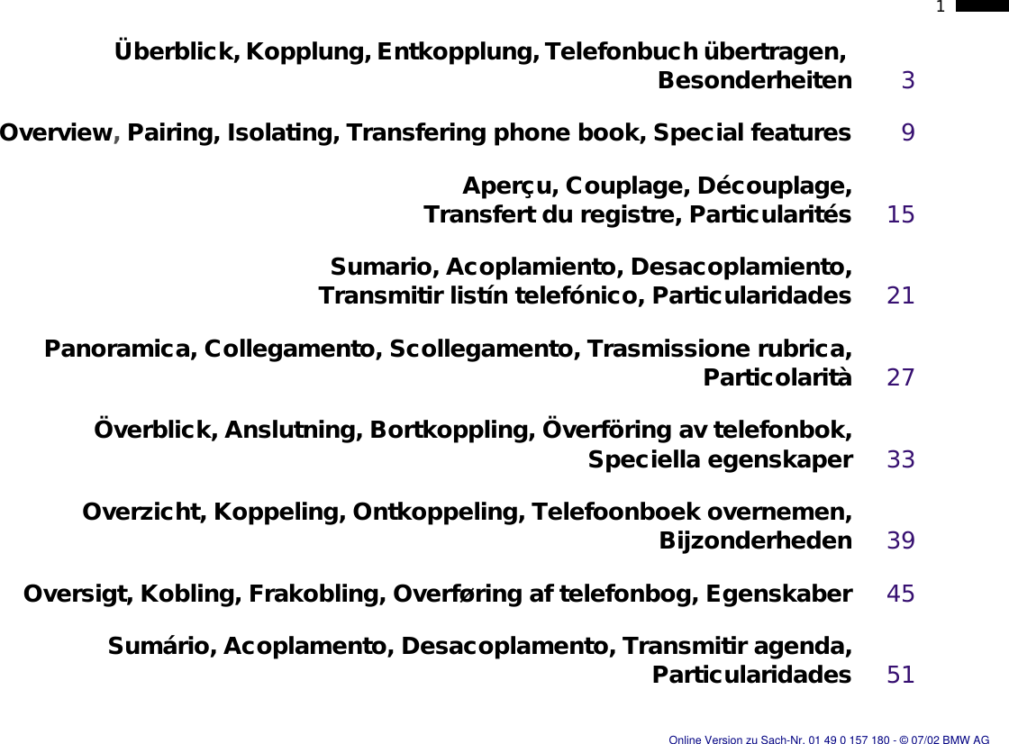 1nÜberblick, Kopplung, Entkopplung, Telefonbuch übertragen, Besonderheiten 3Overview, Pairing, Isolating, Transfering phone book, Special features 9Aperçu, Couplage, Découplage,Transfert du registre, Particularités 15Sumario, Acoplamiento, Desacoplamiento,Transmitir listín telefónico, Particularidades 21Panoramica, Collegamento, Scollegamento, Trasmissione rubrica,Particolarità 27Överblick, Anslutning, Bortkoppling, Överföring av telefonbok,Speciella egenskaper 33Overzicht, Koppeling, Ontkoppeling, Telefoonboek overnemen,Bijzonderheden 39Oversigt, Kobling, Frakobling, Overføring af telefonbog, Egenskaber 45Sumário, Acoplamento, Desacoplamento, Transmitir agenda,Particularidades 51Online Version zu Sach-Nr. 01 49 0 157 180 - © 07/02 BMW AG