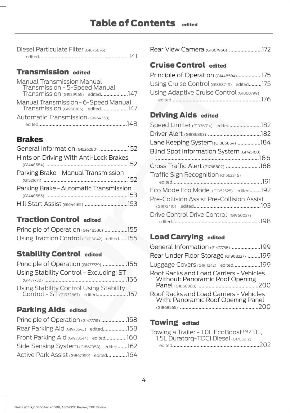 Diesel Particulate Filter (G1876876) edited...............................................................141Transmission  editedManual Transmission ManualTransmission - 5-Speed ManualTransmission (G1939965)  edited...................147Manual Transmission - 6-Speed ManualTransmission (G1950186)  edited...................147Automatic Transmission (G1964353) edited..............................................................148BrakesGeneral Information (G1526280) ....................152Hints on Driving With Anti-Lock Brakes(G1448584) .........................................................152Parking Brake - Manual Transmission(G1521671) ...........................................................152Parking Brake - Automatic Transmission(G1448585) .........................................................153Hill Start Assist (G1644165) ..............................153Traction Control  editedPrinciple of Operation (G1448586) ................155Using Traction Control (G1913042)  edited......155Stability Control  editedPrinciple of Operation (G1477729) .................156Using Stability Control - Excluding: ST(G1477730) ..........................................................156Using Stability Control Using StabilityControl - ST (G1932667)  edited......................157Parking Aids  editedPrinciple of Operation (G1477731) ..................158Rear Parking Aid (G1973543)  edited.................158Front Parking Aid (G1973544)  edited...............160Side Sensing System (G1867958)  edited.......162Active Park Assist (G1867959)  edited..............164Rear View Camera (G1867960) .......................172Cruise Control  editedPrinciple of Operation (G1448594) ................175Using Cruise Control (G1868749)  edited.........175Using Adaptive Cruise Control (G1868799) edited...............................................................176Driving Aids  editedSpeed Limiter (G1936914)  edited......................182Driver Alert (G1886863) .....................................182Lane Keeping System (G1886864) ................184Blind Spot Information System (G1745160)........................................................................186Cross Traffic Alert (G1768802) ........................188Traffic Sign Recognition (G1562345) edited...............................................................191Eco Mode Eco Mode  (G1952525)  edited........192Pre-Collision Assist Pre-Collision Assist(G1973410)  edited...............................................193Drive Control Drive Control  (G1960037) edited..............................................................198Load Carrying  editedGeneral Information (G1477738) ....................199Rear Under Floor Storage (G1908327) .........199Luggage Covers (G1911342)  edited...................199Roof Racks and Load Carriers - VehiclesWithout: Panoramic Roof OpeningPanel (G1868888) ..........................................200Roof Racks and Load Carriers - VehiclesWith: Panoramic Roof Opening Panel(G1868565) .......................................................200Towing  editedTowing a Trailer - 1.0L EcoBoost™/1.1L,1.5L Duratorq-TDCi Diesel (G1703012) edited.............................................................2024Fiesta (CE1), CG3654en enGBR, ASO/OGC Review, CPE ReviewTable of Contents edited