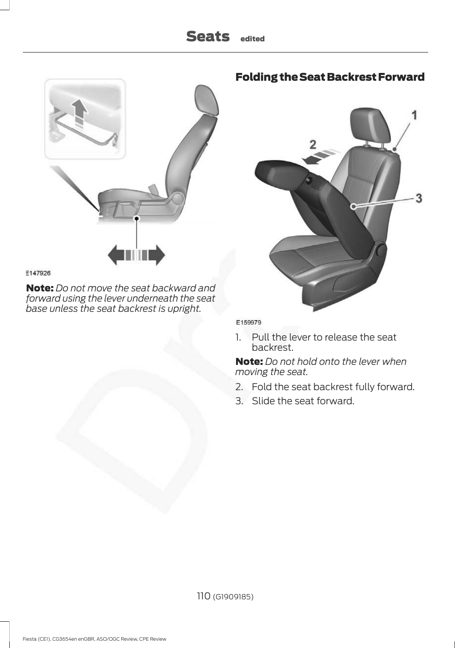 Note: Do not move the seat backward andforward using the lever underneath the seatbase unless the seat backrest is upright.Folding the Seat Backrest Forward1. Pull the lever to release the seatbackrest.Note: Do not hold onto the lever whenmoving the seat.2. Fold the seat backrest fully forward.3. Slide the seat forward.110 (G1909185)Fiesta (CE1), CG3654en enGBR, ASO/OGC Review, CPE ReviewSeats edited