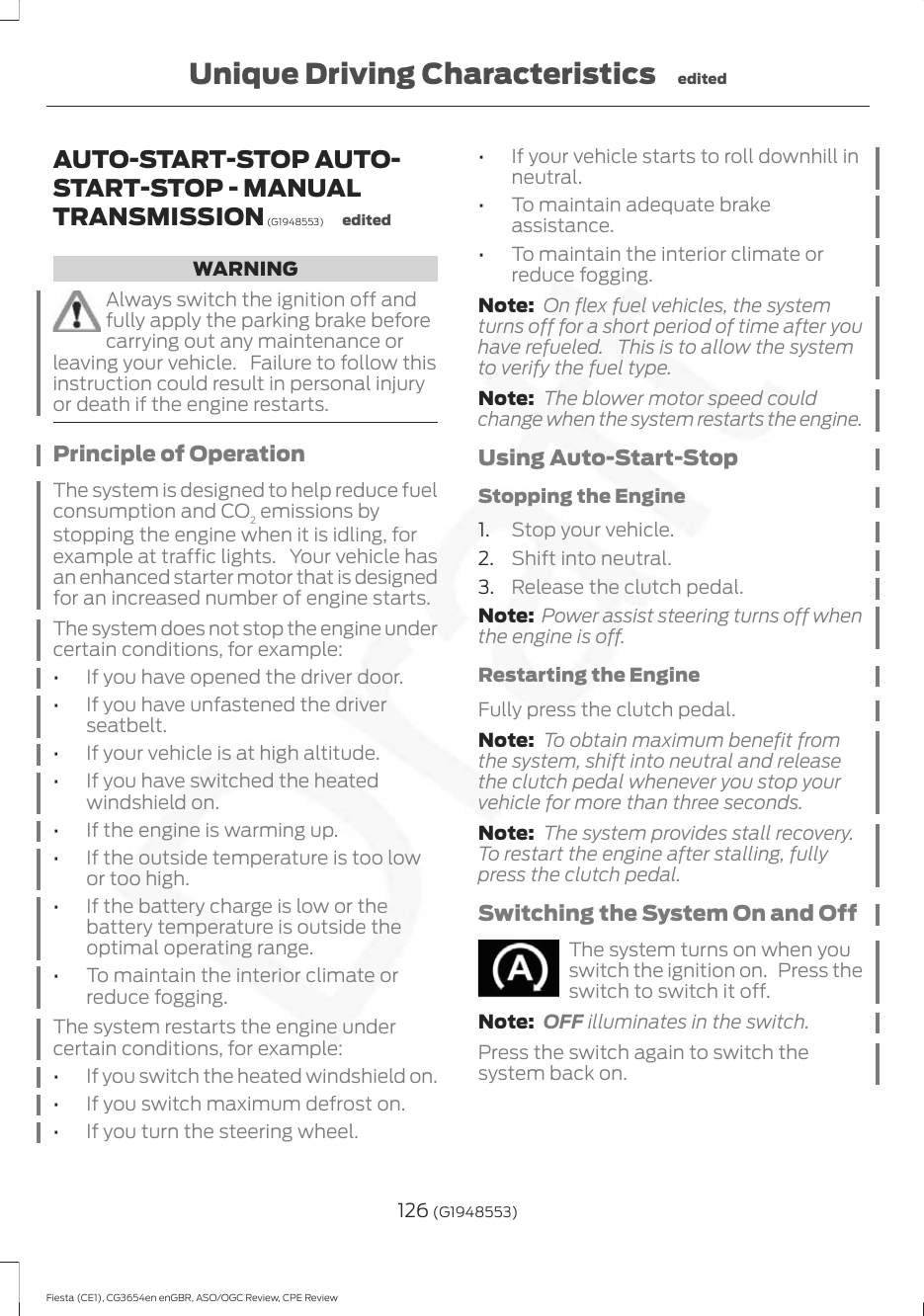 AUTO-START-STOP AUTO-START-STOP - MANUALTRANSMISSION (G1948553) editedWARNINGAlways switch the ignition off andfully apply the parking brake beforecarrying out any maintenance orleaving your vehicle. Failure to follow thisinstruction could result in personal injuryor death if the engine restarts.Principle of OperationThe system is designed to help reduce fuelconsumption and CO2 emissions bystopping the engine when it is idling, forexample at traffic lights. Your vehicle hasan enhanced starter motor that is designedfor an increased number of engine starts.The system does not stop the engine undercertain conditions, for example:•If you have opened the driver door.•If you have unfastened the driverseatbelt.•If your vehicle is at high altitude.•If you have switched the heatedwindshield on.•If the engine is warming up.•If the outside temperature is too lowor too high.•If the battery charge is low or thebattery temperature is outside theoptimal operating range.•To maintain the interior climate orreduce fogging.The system restarts the engine undercertain conditions, for example:•If you switch the heated windshield on.•If you switch maximum defrost on.•If you turn the steering wheel.•If your vehicle starts to roll downhill inneutral.•To maintain adequate brakeassistance.•To maintain the interior climate orreduce fogging.Note: On flex fuel vehicles, the systemturns off for a short period of time after youhave refueled. This is to allow the systemto verify the fuel type.Note: The blower motor speed couldchange when the system restarts the engine.Using Auto-Start-StopStopping the Engine1. Stop your vehicle.2. Shift into neutral.3. Release the clutch pedal.Note: Power assist steering turns off whenthe engine is off.Restarting the EngineFully press the clutch pedal.Note: To obtain maximum benefit fromthe system, shift into neutral and releasethe clutch pedal whenever you stop yourvehicle for more than three seconds.Note: The system provides stall recovery.To restart the engine after stalling, fullypress the clutch pedal.Switching the System On and OffThe system turns on when youswitch the ignition on. Press theswitch to switch it off.Note: OFF illuminates in the switch.Press the switch again to switch thesystem back on.126 (G1948553)Fiesta (CE1), CG3654en enGBR, ASO/OGC Review, CPE ReviewUnique Driving Characteristics edited