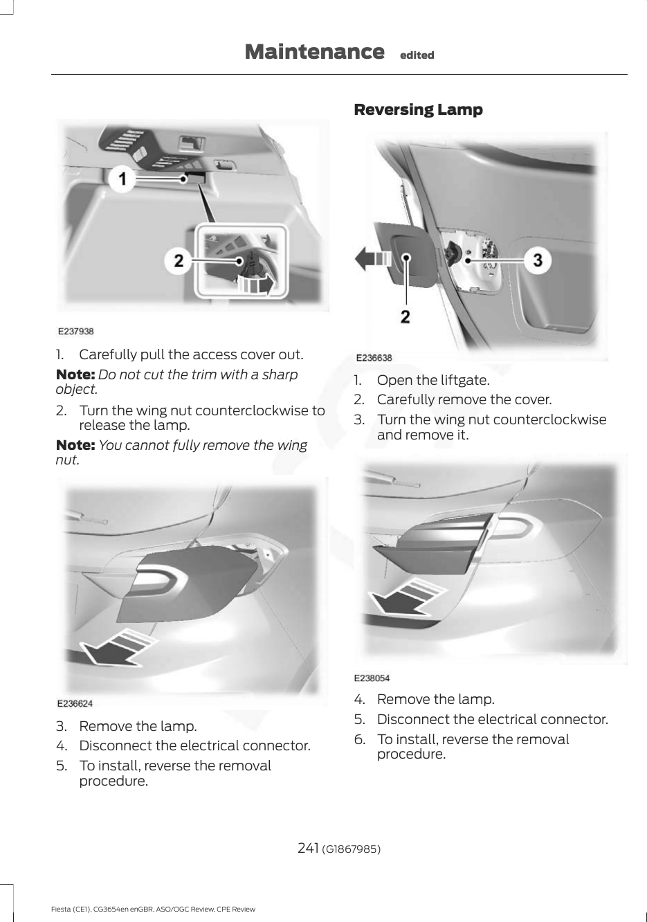 1. Carefully pull the access cover out.Note: Do not cut the trim with a sharpobject.2. Turn the wing nut counterclockwise torelease the lamp.Note: You cannot fully remove the wingnut.3. Remove the lamp.4. Disconnect the electrical connector.5. To install, reverse the removalprocedure.Reversing Lamp1. Open the liftgate.2. Carefully remove the cover.3. Turn the wing nut counterclockwiseand remove it.4. Remove the lamp.5. Disconnect the electrical connector.6. To install, reverse the removalprocedure.241 (G1867985)Fiesta (CE1), CG3654en enGBR, ASO/OGC Review, CPE ReviewMaintenance edited