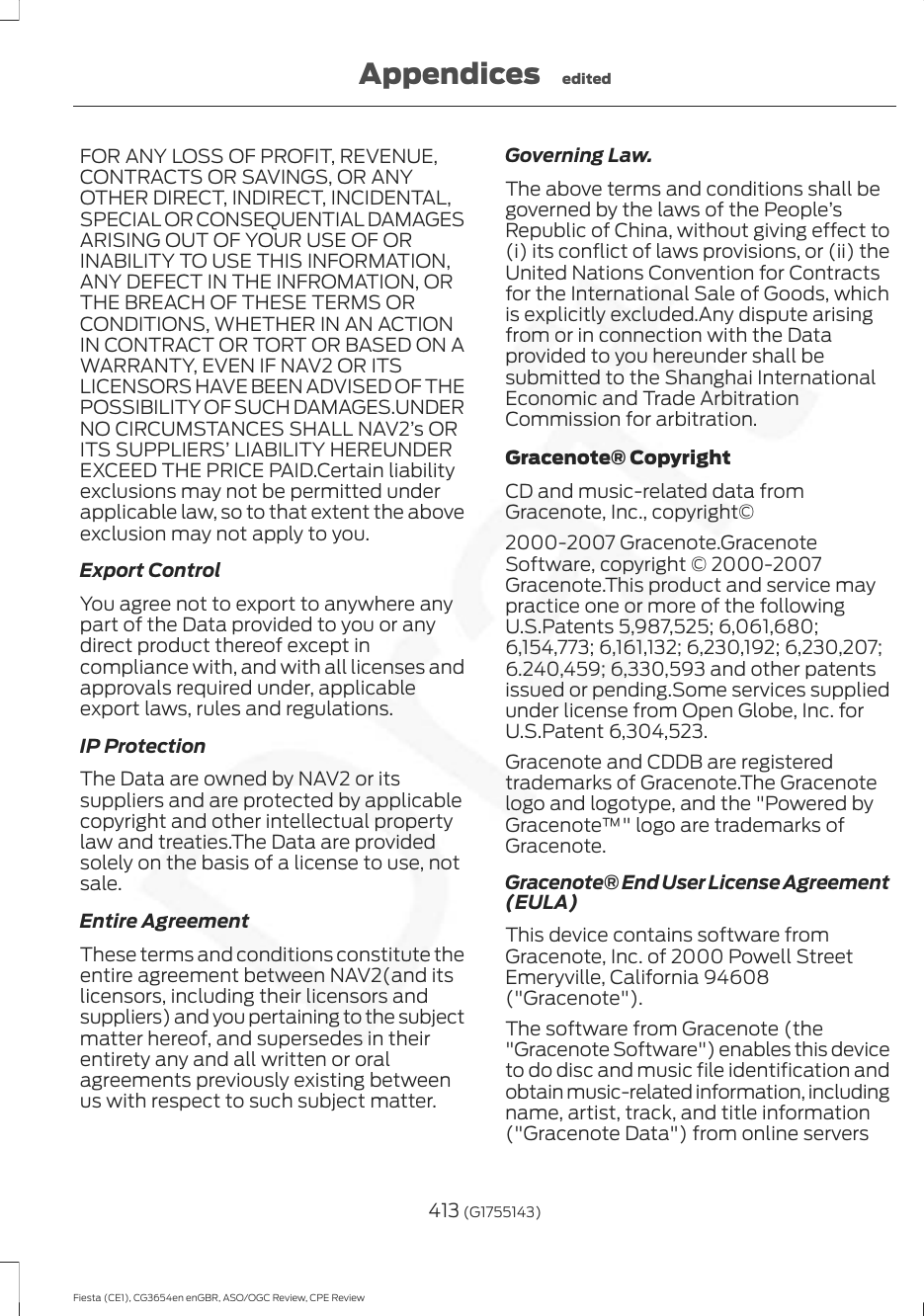 FOR ANY LOSS OF PROFIT, REVENUE,CONTRACTS OR SAVINGS, OR ANYOTHER DIRECT, INDIRECT, INCIDENTAL,SPECIAL OR CONSEQUENTIAL DAMAGESARISING OUT OF YOUR USE OF ORINABILITY TO USE THIS INFORMATION,ANY DEFECT IN THE INFROMATION, ORTHE BREACH OF THESE TERMS ORCONDITIONS, WHETHER IN AN ACTIONIN CONTRACT OR TORT OR BASED ON AWARRANTY, EVEN IF NAV2 OR ITSLICENSORS HAVE BEEN ADVISED OF THEPOSSIBILITY OF SUCH DAMAGES.UNDERNO CIRCUMSTANCES SHALL NAV2’s ORITS SUPPLIERS’ LIABILITY HEREUNDEREXCEED THE PRICE PAID.Certain liabilityexclusions may not be permitted underapplicable law, so to that extent the aboveexclusion may not apply to you.Export ControlYou agree not to export to anywhere anypart of the Data provided to you or anydirect product thereof except incompliance with, and with all licenses andapprovals required under, applicableexport laws, rules and regulations.IP ProtectionThe Data are owned by NAV2 or itssuppliers and are protected by applicablecopyright and other intellectual propertylaw and treaties.The Data are providedsolely on the basis of a license to use, notsale.Entire AgreementThese terms and conditions constitute theentire agreement between NAV2(and itslicensors, including their licensors andsuppliers) and you pertaining to the subjectmatter hereof, and supersedes in theirentirety any and all written or oralagreements previously existing betweenus with respect to such subject matter.Governing Law.The above terms and conditions shall begoverned by the laws of the People’sRepublic of China, without giving effect to(i) its conflict of laws provisions, or (ii) theUnited Nations Convention for Contractsfor the International Sale of Goods, whichis explicitly excluded.Any dispute arisingfrom or in connection with the Dataprovided to you hereunder shall besubmitted to the Shanghai InternationalEconomic and Trade ArbitrationCommission for arbitration.Gracenote® CopyrightCD and music-related data fromGracenote, Inc., copyright©2000-2007 Gracenote.GracenoteSoftware, copyright © 2000-2007Gracenote.This product and service maypractice one or more of the followingU.S.Patents 5,987,525; 6,061,680;6,154,773; 6,161,132; 6,230,192; 6,230,207;6.240,459; 6,330,593 and other patentsissued or pending.Some services suppliedunder license from Open Globe, Inc. forU.S.Patent 6,304,523.Gracenote and CDDB are registeredtrademarks of Gracenote.The Gracenotelogo and logotype, and the &quot;Powered byGracenote™&quot; logo are trademarks ofGracenote.Gracenote® End User License Agreement(EULA)This device contains software fromGracenote, Inc. of 2000 Powell StreetEmeryville, California 94608(&quot;Gracenote&quot;).The software from Gracenote (the&quot;Gracenote Software&quot;) enables this deviceto do disc and music file identification andobtain music-related information, includingname, artist, track, and title information(&quot;Gracenote Data&quot;) from online servers413 (G1755143)Fiesta (CE1), CG3654en enGBR, ASO/OGC Review, CPE ReviewAppendices edited