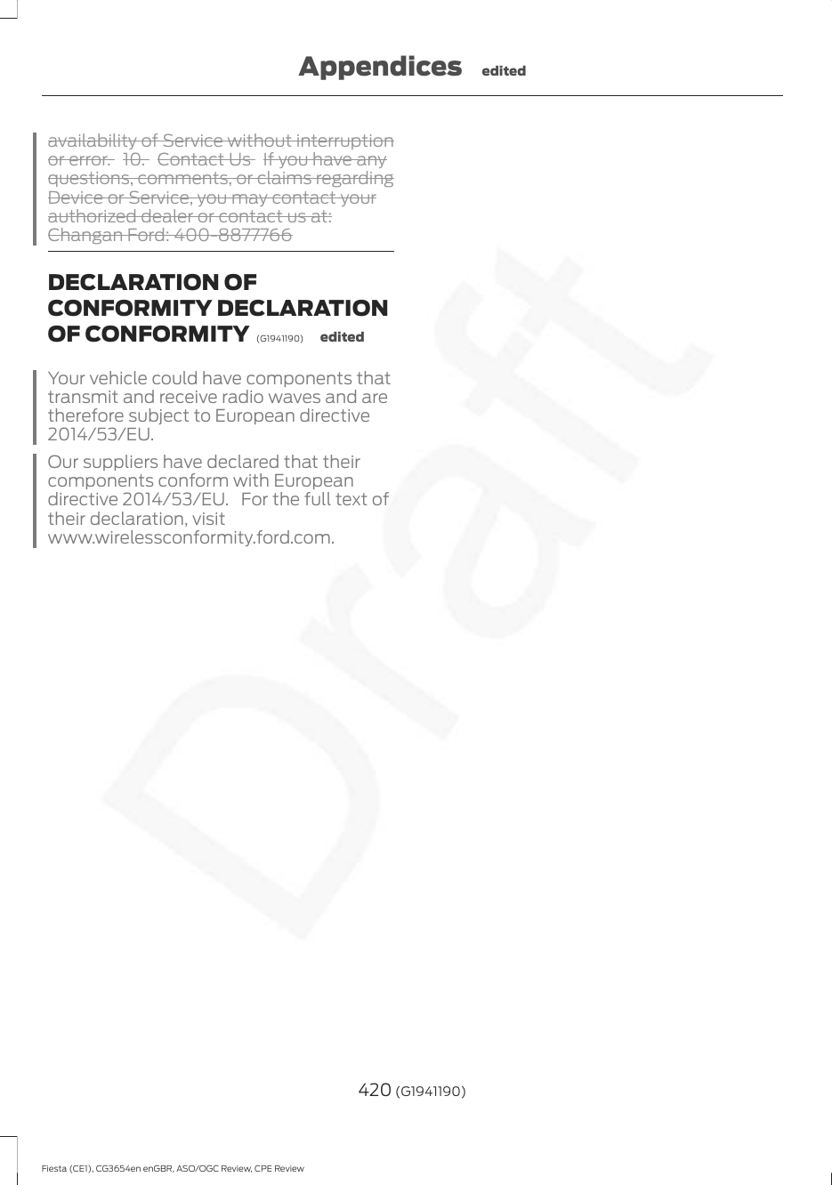 availability of Service without interruptionor error. 10. Contact Us  If you have anyquestions, comments, or claims regardingDevice or Service, you may contact yourauthorized dealer or contact us at:Changan Ford: 400-8877766DECLARATION OFCONFORMITY DECLARATIONOF CONFORMITY  (G1941190) editedYour vehicle could have components thattransmit and receive radio waves and aretherefore subject to European directive2014/53/EU.Our suppliers have declared that theircomponents conform with Europeandirective 2014/53/EU. For the full text oftheir declaration, visitwww.wirelessconformity.ford.com.420 (G1941190)Fiesta (CE1), CG3654en enGBR, ASO/OGC Review, CPE ReviewAppendices edited