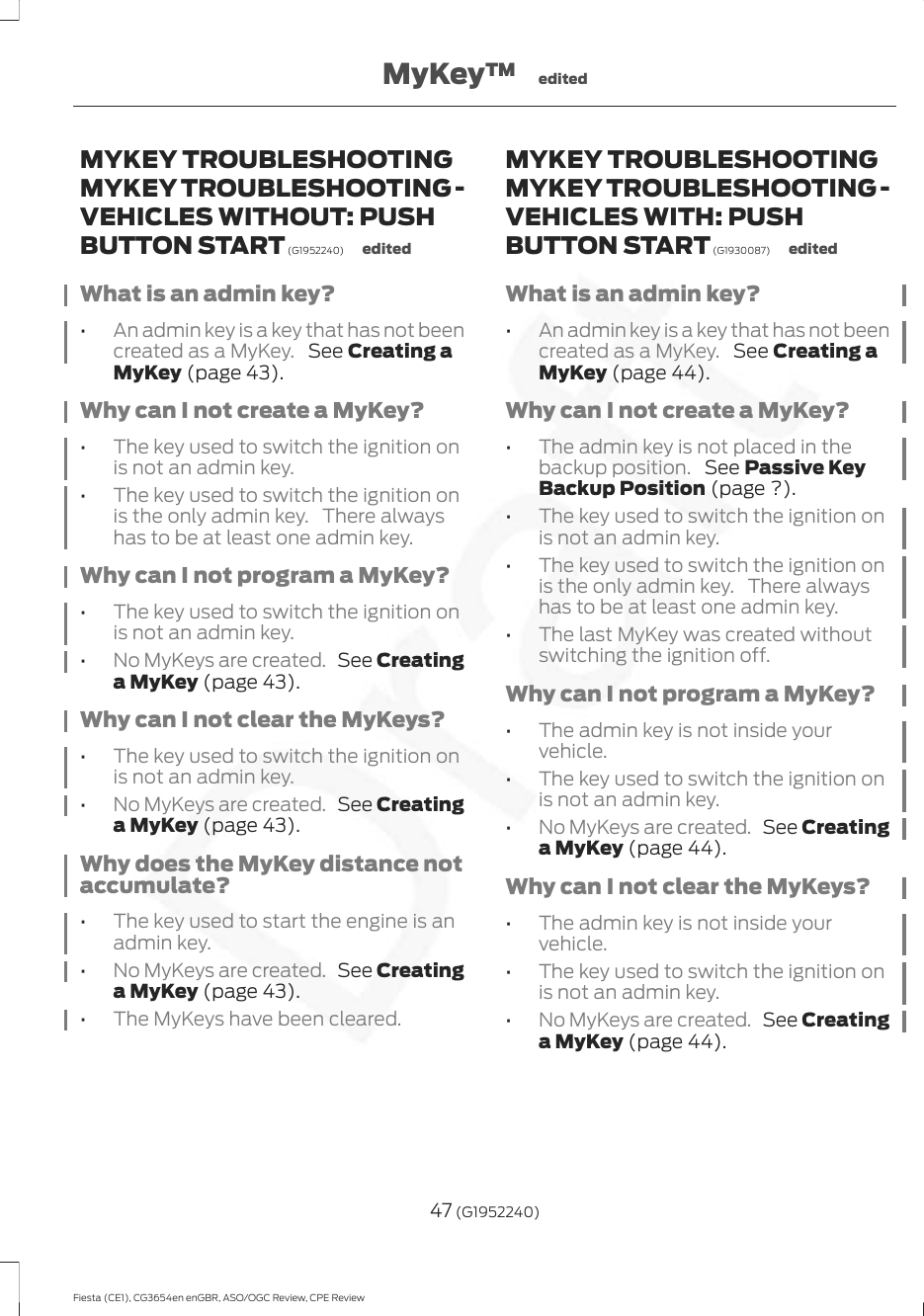 MYKEY TROUBLESHOOTINGMYKEY TROUBLESHOOTING -VEHICLES WITHOUT: PUSHBUTTON START (G1952240) editedWhat is an admin key?•An admin key is a key that has not beencreated as a MyKey.  See Creating aMyKey (page 43).Why can I not create a MyKey?•The key used to switch the ignition onis not an admin key.•The key used to switch the ignition onis the only admin key. There alwayshas to be at least one admin key.Why can I not program a MyKey?•The key used to switch the ignition onis not an admin key.•No MyKeys are created.  See Creatinga MyKey (page 43).Why can I not clear the MyKeys?•The key used to switch the ignition onis not an admin key.•No MyKeys are created.  See Creatinga MyKey (page 43).Why does the MyKey distance notaccumulate?•The key used to start the engine is anadmin key.•No MyKeys are created.  See Creatinga MyKey (page 43).•The MyKeys have been cleared.MYKEY TROUBLESHOOTINGMYKEY TROUBLESHOOTING -VEHICLES WITH: PUSHBUTTON START (G1930087) editedWhat is an admin key?•An admin key is a key that has not beencreated as a MyKey.  See Creating aMyKey (page 44).Why can I not create a MyKey?•The admin key is not placed in thebackup position.  See Passive KeyBackup Position (page ?).•The key used to switch the ignition onis not an admin key.•The key used to switch the ignition onis the only admin key. There alwayshas to be at least one admin key.•The last MyKey was created withoutswitching the ignition off.Why can I not program a MyKey?•The admin key is not inside yourvehicle.•The key used to switch the ignition onis not an admin key.•No MyKeys are created.  See Creatinga MyKey (page 44).Why can I not clear the MyKeys?•The admin key is not inside yourvehicle.•The key used to switch the ignition onis not an admin key.•No MyKeys are created.  See Creatinga MyKey (page 44).47 (G1952240)Fiesta (CE1), CG3654en enGBR, ASO/OGC Review, CPE ReviewMyKey™ edited