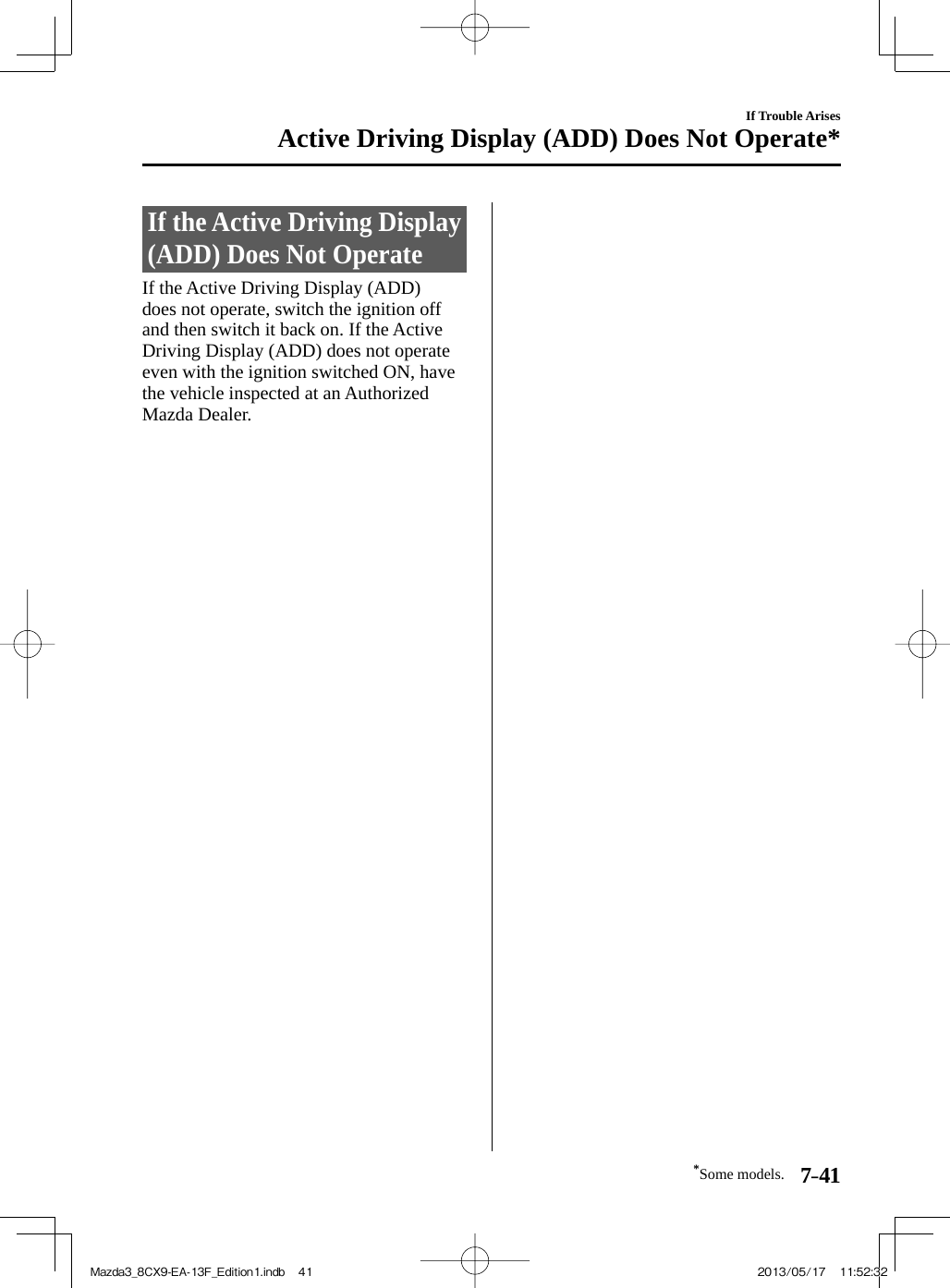 *Some models. 7–41If Trouble ArisesActive Driving Display (ADD) Does Not Operate*     If  the Active  Driving  Display (ADD) Does Not Operate   If the Active Driving Display (ADD) does not operate, switch the ignition off and then switch it back on. If the Active Driving Display (ADD) does not operate even with the ignition switched ON, have the vehicle inspected at an Authorized Mazda Dealer.       Mazda3_8CX9-EA-13F_Edition1.indb   41Mazda3_8CX9-EA-13F_Edition1.indb   41 2013/05/17   11:52:322013/05/17   11:52:32