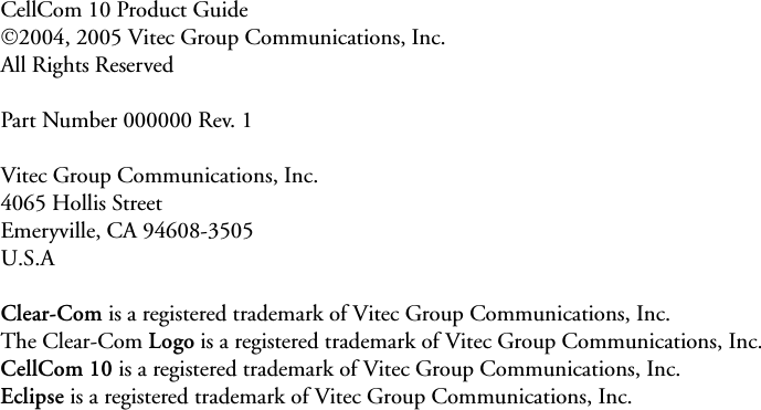 CellCom 10 Product Guide  ©2004, 2005 Vitec Group Communications, Inc. All Rights ReservedPart Number 000000 Rev. 1Vitec Group Communications, Inc. 4065 Hollis StreetEmeryville, CA 94608-3505U.S.AClear-Com is a registered trademark of Vitec Group Communications, Inc. The Clear-Com Logo is a registered trademark of Vitec Group Communications, Inc. CellCom 10 is a registered trademark of Vitec Group Communications, Inc. Eclipse is a registered trademark of Vitec Group Communications, Inc. 