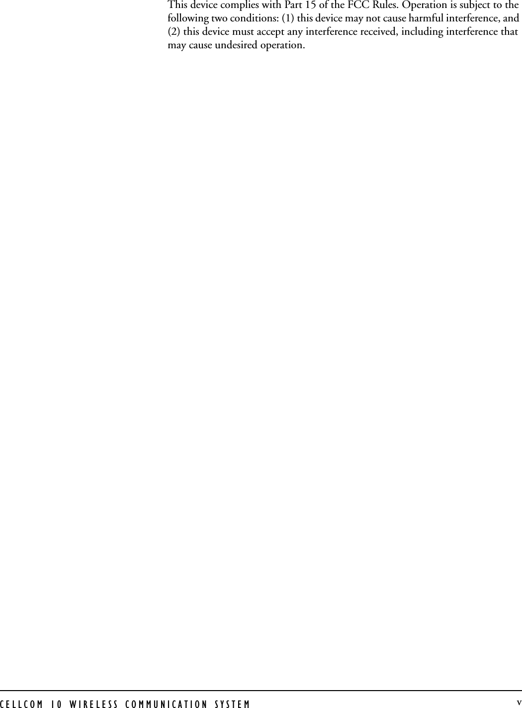 CELLCOM 10 WIRELESS COMMUNICATION SYSTEM  vThis device complies with Part 15 of the FCC Rules. Operation is subject to the following two conditions: (1) this device may not cause harmful interference, and (2) this device must accept any interference received, including interference that may cause undesired operation. 