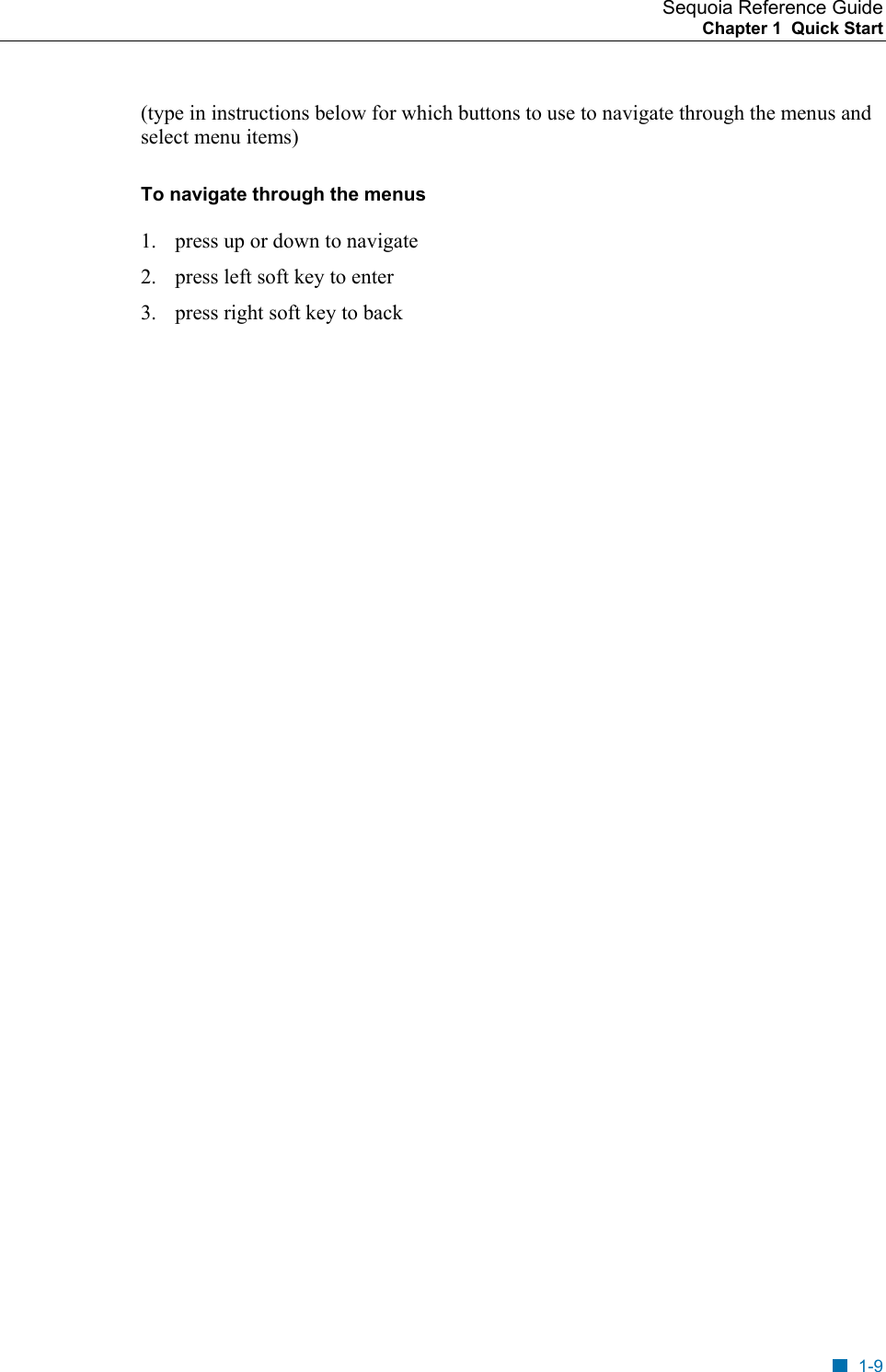 Sequoia Reference Guide Chapter 1  Quick Start    (type in instructions below for which buttons to use to navigate through the menus and select menu items) To navigate through the menus 1.  press up or down to navigate 2.  press left soft key to enter 3.  press right soft key to back  1-9 