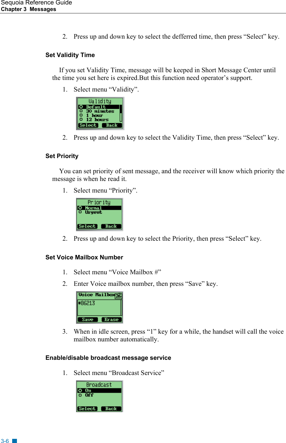 Sequoia Reference Guide Chapter 3  Messages    2.  Press up and down key to select the defferred time, then press &ldquo;Select&rdquo; key. Set Validity Time If you set Validity Time, message will be keeped in Short Message Center until the time you set here is expired.But this function need operator&rsquo;s support. 1.  Select menu &ldquo;Validity&rdquo;.   2.  Press up and down key to select the Validity Time, then press &ldquo;Select&rdquo; key. Set Priority You can set priority of sent message, and the receiver will know which priority the message is when he read it. 1.  Select menu &ldquo;Priority&rdquo;.   2.  Press up and down key to select the Priority, then press &ldquo;Select&rdquo; key. Set Voice Mailbox Number 1.  Select menu &ldquo;Voice Mailbox #&rdquo; 2.  Enter Voice mailbox number, then press &ldquo;Save&rdquo; key.  3.  When in idle screen, press &ldquo;1&rdquo; key for a while, the handset will call the voice mailbox number automatically. Enable/disable broadcast message service 1.  Select menu &ldquo;Broadcast Service&rdquo;  3-6 