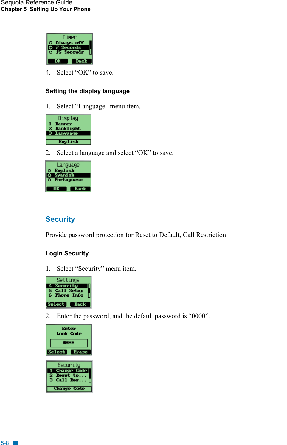 Sequoia Reference Guide Chapter 5  Setting Up Your Phone     4.  Select &ldquo;OK&rdquo; to save. Setting the display language 1.  Select &ldquo;Language&rdquo; menu item.  2.  Select a language and select &ldquo;OK&rdquo; to save.   Security  Provide password protection for Reset to Default, Call Restriction. Login Security 1.  Select &ldquo;Security&rdquo; menu item.  2.  Enter the password, and the default password is &ldquo;0000&rdquo;.   5-8 