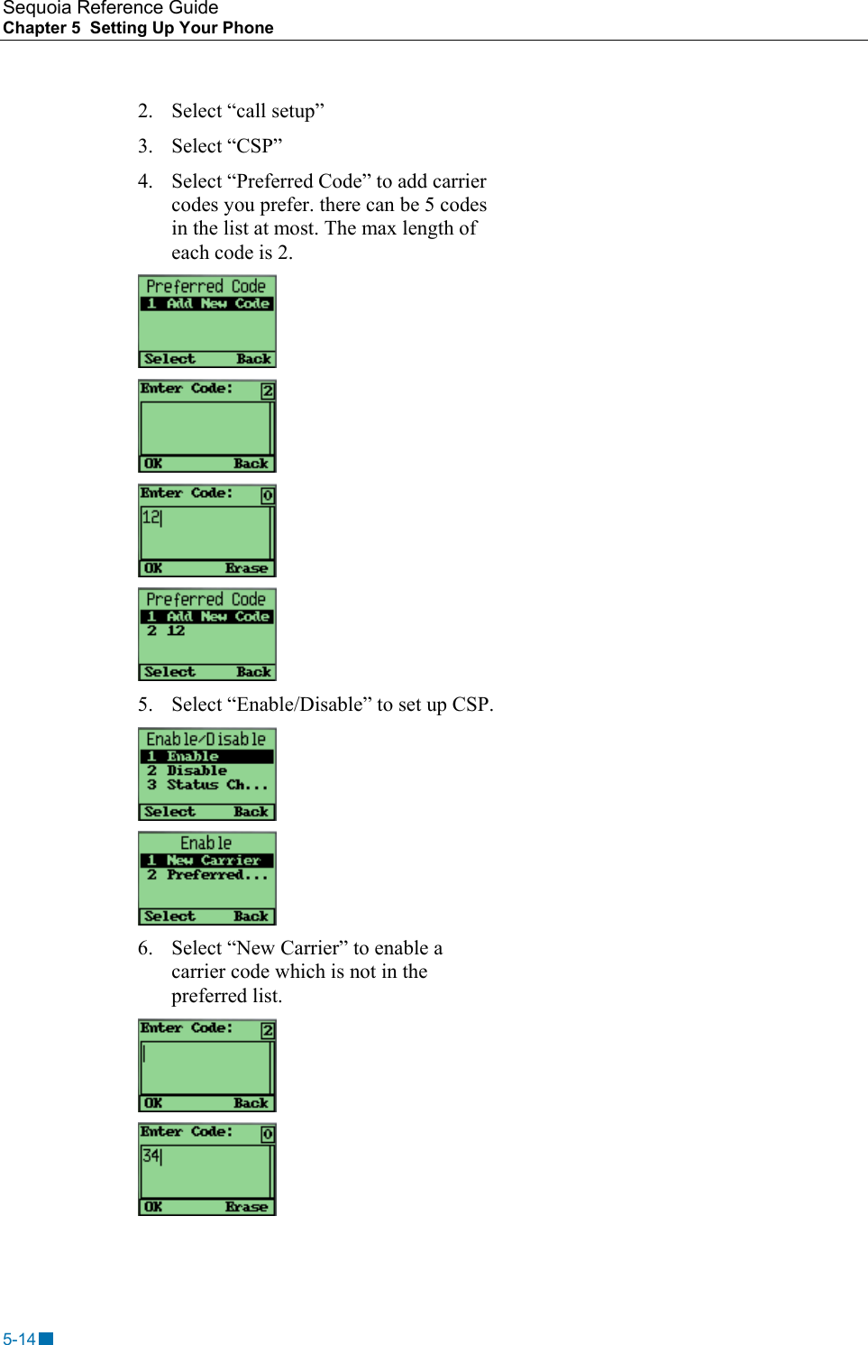 Sequoia Reference Guide Chapter 5  Setting Up Your Phone    2.  Select &ldquo;call setup&rdquo; 3. Select &ldquo;CSP&rdquo; 4.  Select &ldquo;Preferred Code&rdquo; to add carrier codes you prefer. there can be 5 codes in the list at most. The max length of each code is 2.     5.  Select &ldquo;Enable/Disable&rdquo; to set up CSP.   6.  Select &ldquo;New Carrier&rdquo; to enable a carrier code which is not in the preferred list.   5-14 