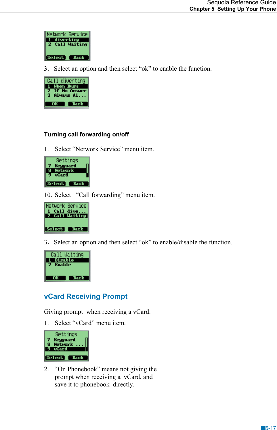 Sequoia Reference Guide Chapter 5  Setting Up Your Phone     3．Select an option and then select &ldquo;ok&rdquo; to enable the function.      Turning call forwarding on/off 1.  Select &ldquo;Network Service&rdquo; menu item.  10.  Select   &ldquo;Call forwarding&rdquo; menu item.  3．Select an option and then select &ldquo;ok&rdquo; to enable/disable the function.     vCard Receiving Prompt Giving prompt  when receiving a vCard. 1.  Select &ldquo;vCard&rdquo; menu item.  2.  &ldquo;On Phonebook&rdquo; means not giving the prompt when receiving a  vCard, and save it to phonebook  directly. 5-17 