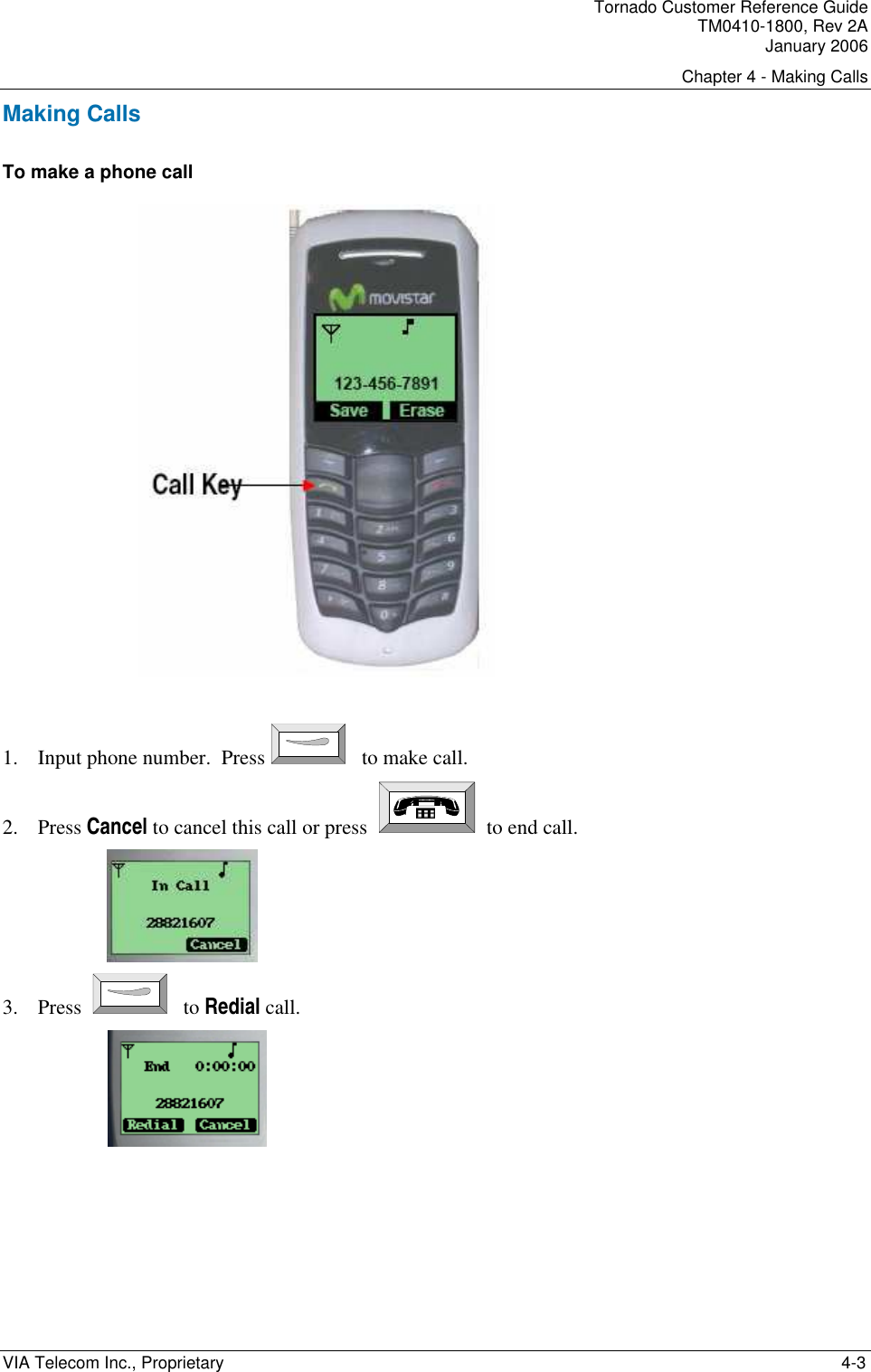 Tornado Customer Reference Guide TM0410-1800, Rev 2A January 2006 Chapter 4 - Making Calls VIA Telecom Inc., Proprietary    4-3 Making Calls To make a phone call   1. Input phone number.  Press  to make call. 2. Press Cancel to cancel this call or press     to end call.  3. Press   to Redial call.  