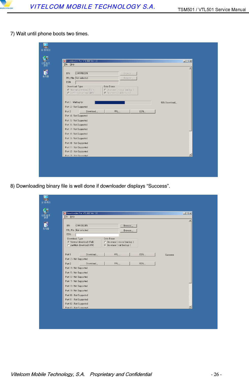 9LWHOFRP0RELOH7HFKQRORJ\6$  3URSULHWDU\DQG&amp;RQILGHQWLDO   - 26 -        VVIITTEELLCCOOMM  MMOOBBIILLEE  TTEECCHHNNOOLLOOGGYY  SS..AA..  7) Wait until phone boots two times. 8) Downloading binary file is well done if downloader displays &ldquo;Success&rdquo;