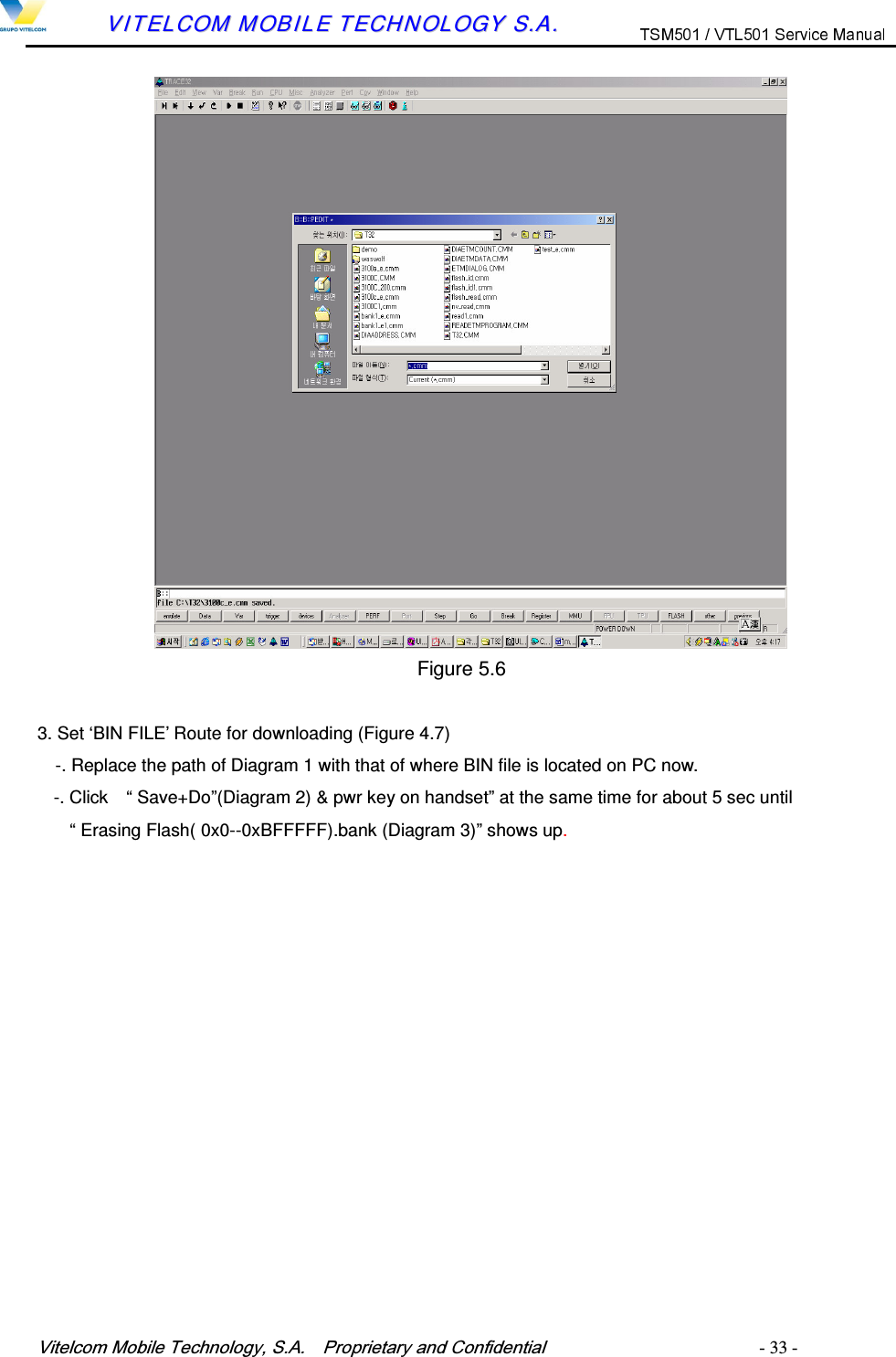 9LWHOFRP0RELOH7HFKQRORJ\6$  3URSULHWDU\DQG&amp;RQILGHQWLDO   - 33 -        VVIITTEELLCCOOMM  MMOOBBIILLEE  TTEECCHHNNOOLLOOGGYY  SS..AA..   Figure 5.6  3. Set &lsquo;BIN FILE&rsquo; Route for downloading (Figure 4.7) -. Replace the path of Diagram 1 with that of where BIN file is located on PC now. -. Click    &ldquo; Save+Do&rdquo;(Diagram 2) &amp; pwr key on handset&rdquo; at the same time for about 5 sec until   &ldquo; Erasing Flash( 0x0--0xBFFFFF).bank (Diagram 3)&rdquo; shows up.  