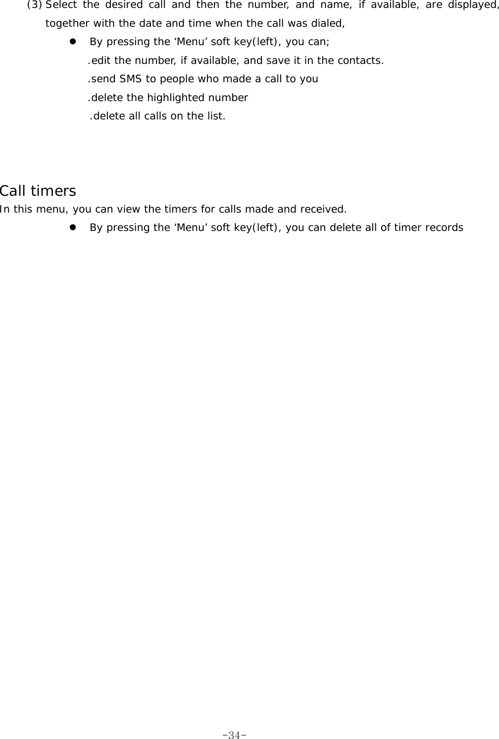 (3) Select the desired call and then the number, and name, if available, are displayed, together with the date and time when the call was dialed, z By pressing the ‘Menu’ soft key(left), you can; .edit the number, if available, and save it in the contacts. .send SMS to people who made a call to you .delete the highlighted number .delete all calls on the list.    Call timers In this menu, you can view the timers for calls made and received. z By pressing the ‘Menu’ soft key(left), you can delete all of timer records   -34-