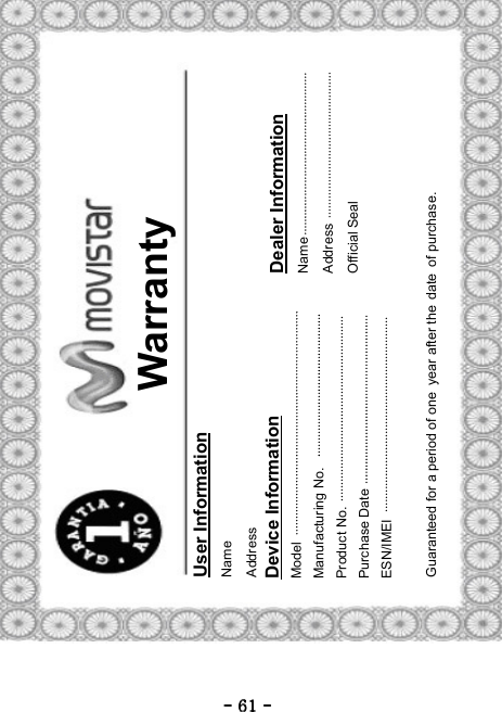 ----    61616161    ----     Warranty User Information Name  Address Device Information Model Manufacturing No. Product No.   Purchase Date ESN/IMEI Dealer Information Name Address Official Seal   Guaranteed for a period of one year after the date of purchase. 