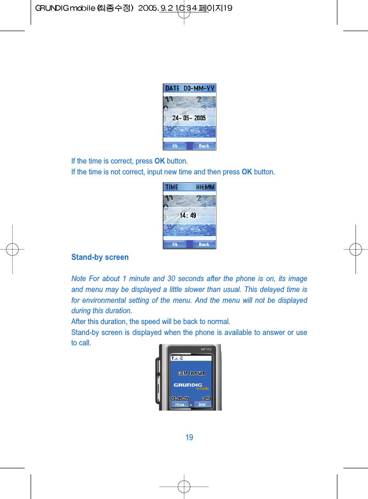 If the time is correct, press OK button.If the time is not correct, input new time and then press OK button.Stand-by screenNote For about 1 minute and 30 seconds after the phone is on, its imageand menu may be displayed a little slower than usual. This delayed time isfor environmental setting of the menu. And the menu will not be displayedduring this duration.After this duration, the speed will be back to normal.Stand-by screen is displayed when the phone is available to answer or useto call.19