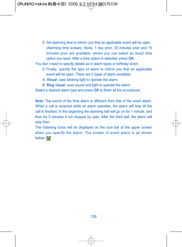 8. Set alarming time to inform you that an applicable event will be open.(Alarming time screen); None, 1 day prior, 30 minutes prior and 15minutes prior are available, where you can select an exact timeoption you want. After a time option is selected, press OK. You don t need to specify details as in alarm types or birthday event.9. Finally, specify the type of alarm to inform you that an applicableevent will be open. There are 2 types of alarm available.A. Visual: uses blinking light to operate the alarm.B. Ring visual: uses sound and light to operate the alarm.Select a desired alarm type and press OK to finish all the procedures.Note: The sound of the time alarm is different from that of the event alarm.When a call is received while an alarm operates, the alarm will stop till thecall is finished. In the beginning the alarming bell will go on for 1 minute, andthen for 5 minutes if not stopped by user. After the third bell, the alarm willstop then.The following icons will be displayed on the icon bar of the upper screenwhen you specify the alarm. The screen of event alarm is as shownbelow;109