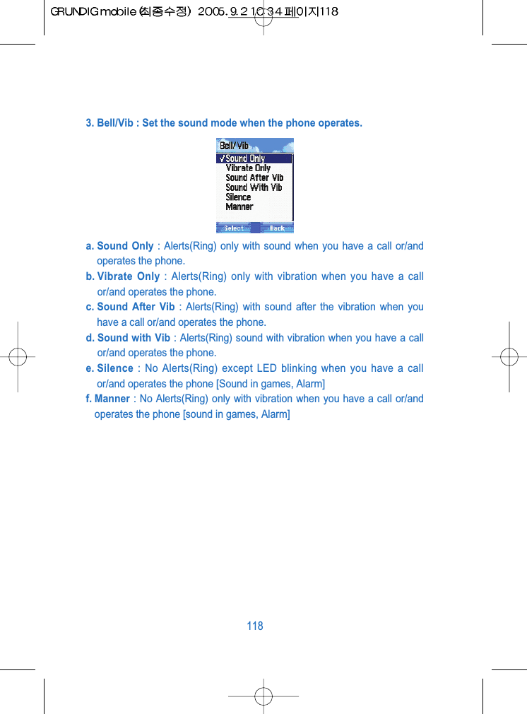 3. Bell/Vib : Set the sound mode when the phone operates.a. Sound Only : Alerts(Ring) only with sound when you have a call or/andoperates the phone.b. Vibrate  Only : Alerts(Ring) only with vibration when you have a callor/and operates the phone.c. Sound After Vib : Alerts(Ring) with sound after the vibration when youhave a call or/and operates the phone.d. Sound with Vib : Alerts(Ring) sound with vibration when you have a callor/and operates the phone.e. Silence : No Alerts(Ring) except LED blinking when you have a callor/and operates the phone [Sound in games, Alarm]f. Manner : No Alerts(Ring) only with vibration when you have a call or/andoperates the phone [sound in games, Alarm]118