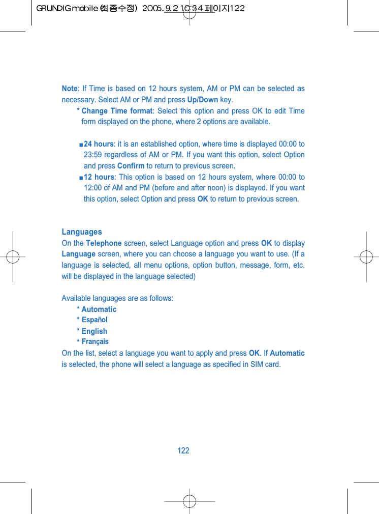 Note: If Time is based on 12 hours system, AM or PM can be selected asnecessary. Select AM or PM and press Up/Down key.* Change Time format: Select this option and press OK to edit Timeform displayed on the phone, where 2 options are available.24 hours: it is an established option, where time is displayed 00:00 to23:59 regardless of AM or PM. If you want this option, select Optionand press Confirm to return to previous screen.12 hours: This option is based on 12 hours system, where 00:00 to12:00 of AM and PM (before and after noon) is displayed. If you wantthis option, select Option and press OK to return to previous screen.LanguagesOn the Telephone screen, select Language option and press OK to displayLanguage screen, where you can choose a language you want to use. (If alanguage is selected, all menu options, option button, message, form, etc.will be displayed in the language selected)Available languages are as follows:* Automatic** English*On the list, select a language you want to apply and press OK. If Automaticis selected, the phone will select a language as specified in SIM card.122