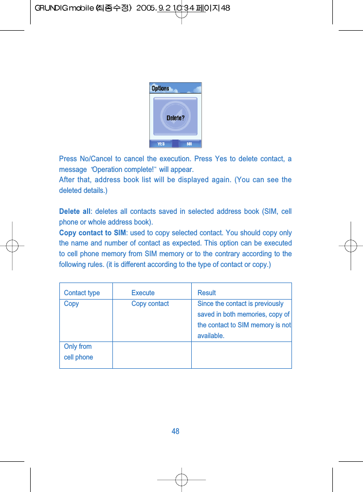 Press No/Cancel to cancel the execution. Press Yes to delete contact, amessage  Operation complete! will appear.After that, address book list will be displayed again. (You can see thedeleted details.)Delete all: deletes all contacts saved in selected address book (SIM, cellphone or whole address book).Copy contact to SIM: used to copy selected contact. You should copy onlythe name and number of contact as expected. This option can be executedto cell phone memory from SIM memory or to the contrary according to thefollowing rules. (it is different according to the type of contact or copy.) 48Contact type Execute ResultCopy  Copy contact Since the contact is previouslysaved in both memories, copy ofthe contact to SIM memory is notavailable.Only from cell phone