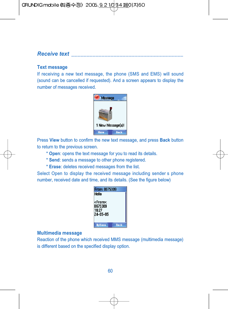 Receive text  _____________________________________Text messageIf receiving a new text message, the phone (SMS and EMS) will sound(sound can be cancelled if requested). And a screen appears to display thenumber of messages received.Press View button to confirm the new text message, and press Back buttonto return to the previous screen.* Open: opens the text message for you to read its details.* Send: sends a message to other phone registered.* Erase: deletes received messages from the list.Select Open to display the received message including sender s phonenumber, received date and time, and its details. (See the figure below)Multimedia messageReaction of the phone which received MMS message (multimedia message)is different based on the specified display option.60
