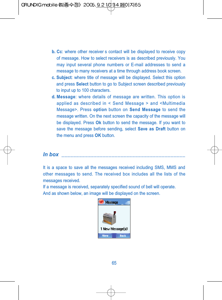b. Cc: where other receiver s contact will be displayed to receive copyof message. How to select receivers is as described previously. Youmay input several phone numbers or E-mail addresses to send amessage to many receivers at a time through address book screen.c. Subject: where title of message will be displayed. Select this optionand press Select button to go to Subject screen described previouslyto input up to 100 characters.d. Message: where details of message are written. This option isapplied as described in < Send Message > and <MultimediaMessage>. Press option button on Send Message to send themessage written. On the next screen the capacity of the message willbe displayed. Press Ok button to send the message. If you want tosave the message before sending, select Save as Draft button onthe menu and press OK button.In box __________________________________________It is a space to save all the messages received including SMS, MMS andother messages to send. The received box includes all the lists of themessages received.If a message is received, separately specified sound of bell will operate.And as shown below, an image will be displayed on the screen.65