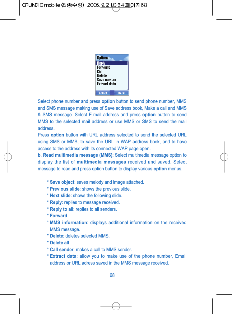 Select phone number and press option button to send phone number, MMSand SMS message making use of Save address book, Make a call and MMS&amp; SMS message. Select E-mail address and press option button to sendMMS to the selected mail address or use MMS or SMS to send the mailaddress.Press  option button with URL address selected to send the selected URLusing SMS or MMS, to save the URL in WAP address book, and to haveaccess to the address with its connected WAP page open.b. Read multimedia message (MMS): Select multimedia message option todisplay the list of multimedia messages received and saved. Selectmessage to read and press option button to display various option menus.* Save object: saves melody and image attached.* Previous slide: shows the previous slide.* Next slide: shows the following slide.* Reply: replies to message received.* Reply to all: replies to all senders.* Forward* MMS information: displays additional information on the receivedMMS message.* Delete: deletes selected MMS.* Delete all* Call sender: makes a call to MMS sender.* Extract data: allow you to make use of the phone number, Emailaddress or URL adress saved in the MMS message received.68