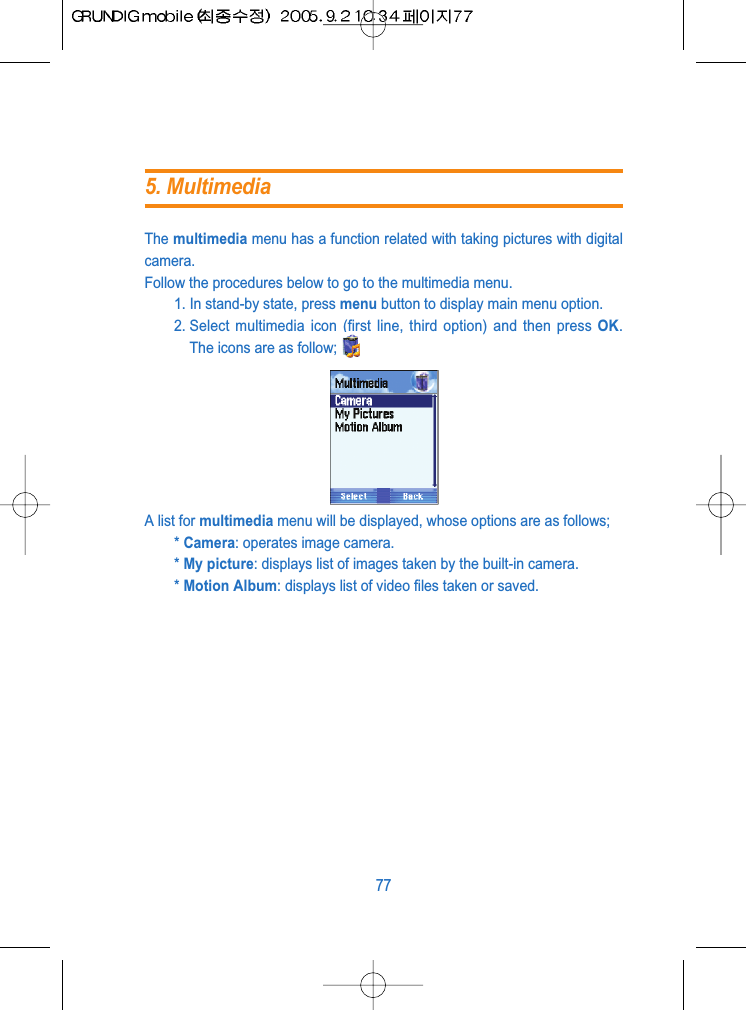 The multimedia menu has a function related with taking pictures with digitalcamera.Follow the procedures below to go to the multimedia menu.1. In stand-by state, press menu button to display main menu option.2. Select multimedia icon (first line, third option) and then press OK.The icons are as follow;A list for multimedia menu will be displayed, whose options are as follows;* Camera: operates image camera.* My picture: displays list of images taken by the built-in camera.* Motion Album: displays list of video files taken or saved.775. Multimedia