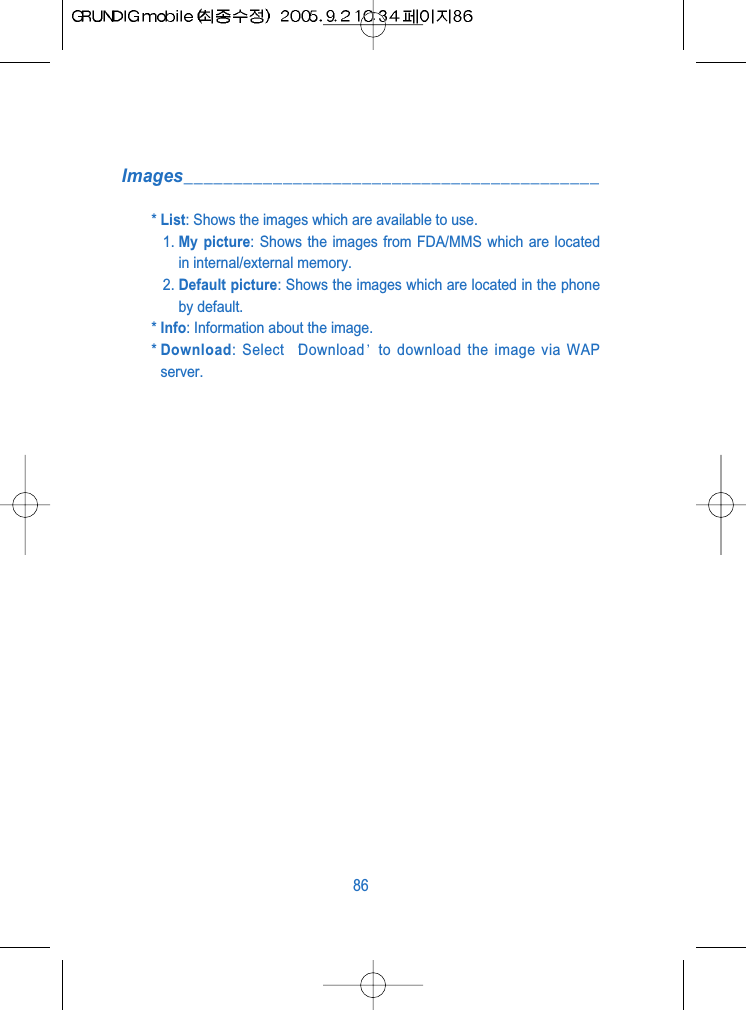 Images__________________________________________* List: Shows the images which are available to use.1. My picture: Shows the images from FDA/MMS which are locatedin internal/external memory.2. Default picture: Shows the images which are located in the phoneby default.* Info: Information about the image.* Download: Select  Download to download the image via WAPserver.86