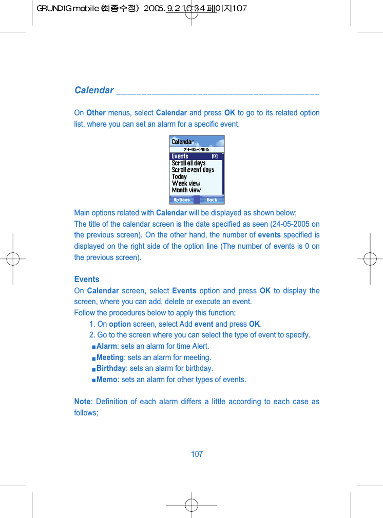 Calendar ________________________________________On Other menus, select Calendar and press OK to go to its related optionlist, where you can set an alarm for a specific event.Main options related with Calendar will be displayed as shown below;The title of the calendar screen is the date specified as seen (24-05-2005 onthe previous screen). On the other hand, the number of events specified isdisplayed on the right side of the option line (The number of events is 0 onthe previous screen).EventsOn  Calendar screen, select Events option and press OK to display thescreen, where you can add, delete or execute an event.Follow the procedures below to apply this function;1. On option screen, select Add event and press OK.2. Go to the screen where you can select the type of event to specify.Alarm: sets an alarm for time Alert.Meeting: sets an alarm for meeting.Birthday: sets an alarm for birthday.Memo: sets an alarm for other types of events.Note: Definition of each alarm differs a little according to each case asfollows;107