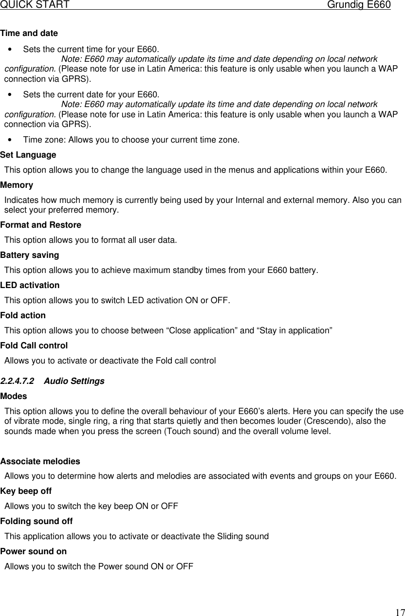 QUICK START    Grundig E660  17Time and date &bull; Sets the current time for your E660.      Note: E660 may automatically update its time and date depending on local network configuration. (Please note for use in Latin America: this feature is only usable when you launch a WAP connection via GPRS). &bull; Sets the current date for your E660.      Note: E660 may automatically update its time and date depending on local network configuration. (Please note for use in Latin America: this feature is only usable when you launch a WAP connection via GPRS). &bull; Time zone: Allows you to choose your current time zone.  Set Language  This option allows you to change the language used in the menus and applications within your E660.  Memory Indicates how much memory is currently being used by your Internal and external memory. Also you can select your preferred memory. Format and Restore This option allows you to format all user data. Battery saving  This option allows you to achieve maximum standby times from your E660 battery.  LED activation This option allows you to switch LED activation ON or OFF. Fold action This option allows you to choose between &ldquo;Close application&rdquo; and &ldquo;Stay in application&rdquo; Fold Call control Allows you to activate or deactivate the Fold call control 2.2.4.7.2 Audio Settings Modes  This option allows you to define the overall behaviour of your E660&rsquo;s alerts. Here you can specify the use of vibrate mode, single ring, a ring that starts quietly and then becomes louder (Crescendo), also the sounds made when you press the screen (Touch sound) and the overall volume level.   Associate melodies  Allows you to determine how alerts and melodies are associated with events and groups on your E660.  Key beep off Allows you to switch the key beep ON or OFF Folding sound off This application allows you to activate or deactivate the Sliding sound Power sound on Allows you to switch the Power sound ON or OFF  