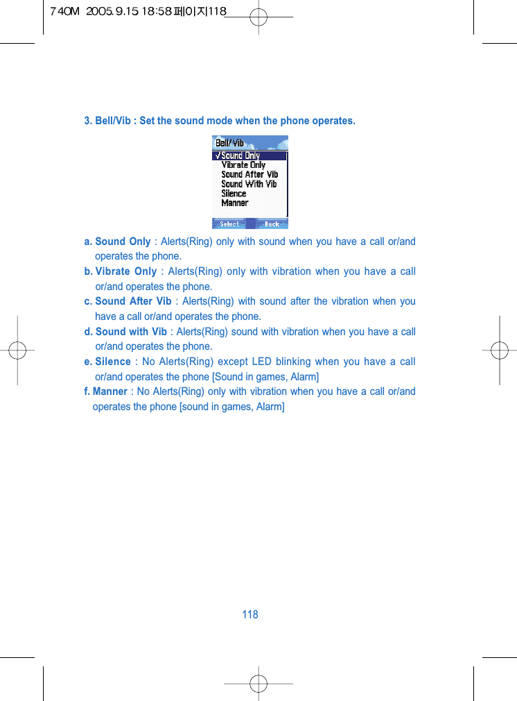 3. Bell/Vib : Set the sound mode when the phone operates.a. Sound Only : Alerts(Ring) only with sound when you have a call or/andoperates the phone.b. Vibrate  Only : Alerts(Ring) only with vibration when you have a callor/and operates the phone.c. Sound After Vib : Alerts(Ring) with sound after the vibration when youhave a call or/and operates the phone.d. Sound with Vib : Alerts(Ring) sound with vibration when you have a callor/and operates the phone.e. Silence : No Alerts(Ring) except LED blinking when you have a callor/and operates the phone [Sound in games, Alarm]f. Manner : No Alerts(Ring) only with vibration when you have a call or/andoperates the phone [sound in games, Alarm]118