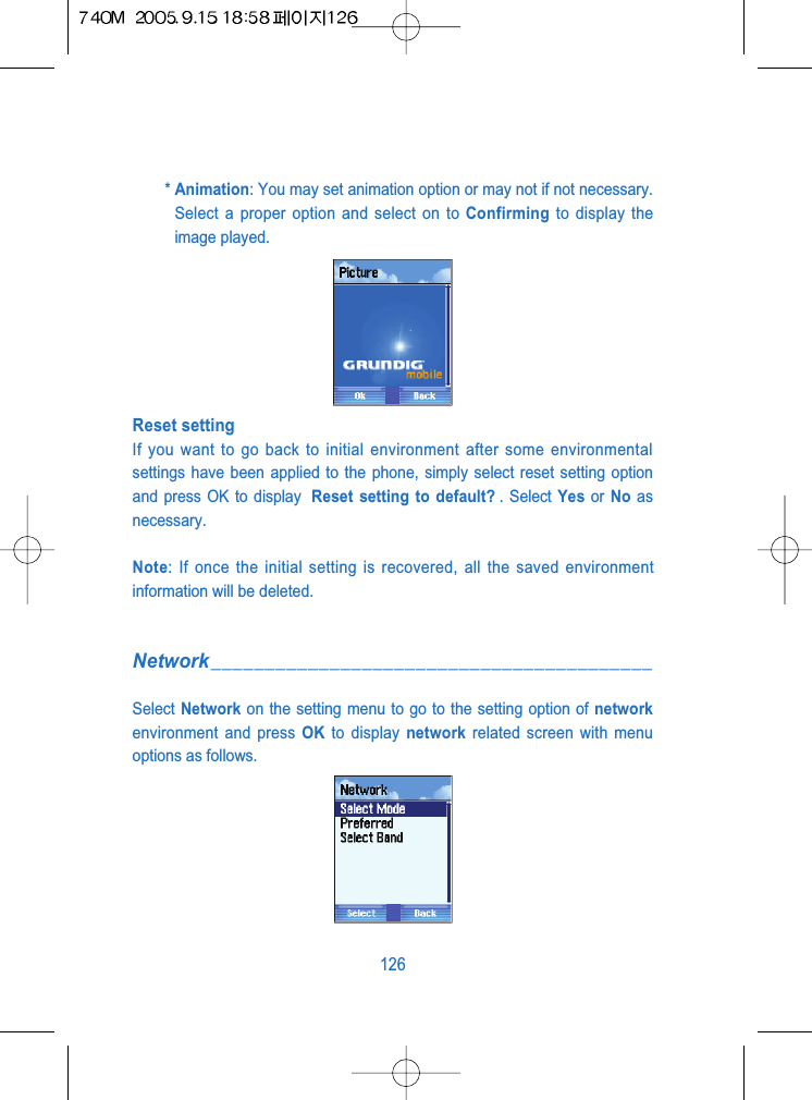 * Animation: You may set animation option or may not if not necessary.Select a proper option and select on to Confirming to display theimage played. Reset settingIf you want to go back to initial environment after some environmentalsettings have been applied to the phone, simply select reset setting optionand press OK to display  Reset setting to default? . Select Yes or  No asnecessary. Note: If once the initial setting is recovered, all the saved environmentinformation will be deleted.Network_________________________________________Select Network on the setting menu to go to the setting option of networkenvironment and press OK to display network related screen with menuoptions as follows.126