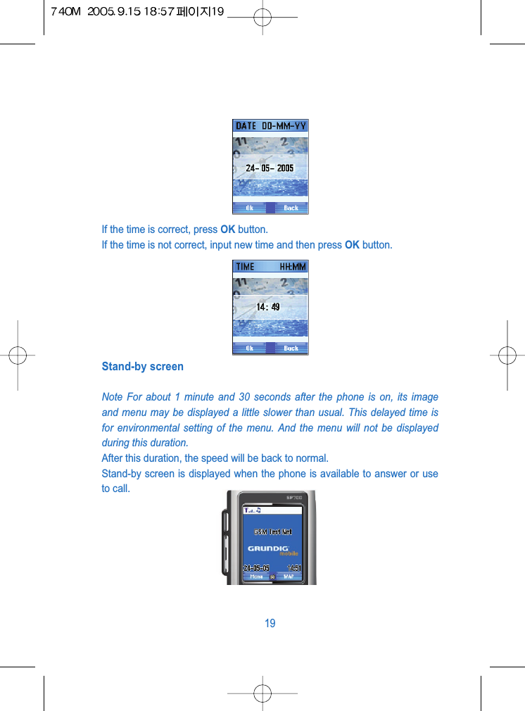 If the time is correct, press OK button.If the time is not correct, input new time and then press OK button.Stand-by screenNote For about 1 minute and 30 seconds after the phone is on, its imageand menu may be displayed a little slower than usual. This delayed time isfor environmental setting of the menu. And the menu will not be displayedduring this duration.After this duration, the speed will be back to normal.Stand-by screen is displayed when the phone is available to answer or useto call.19