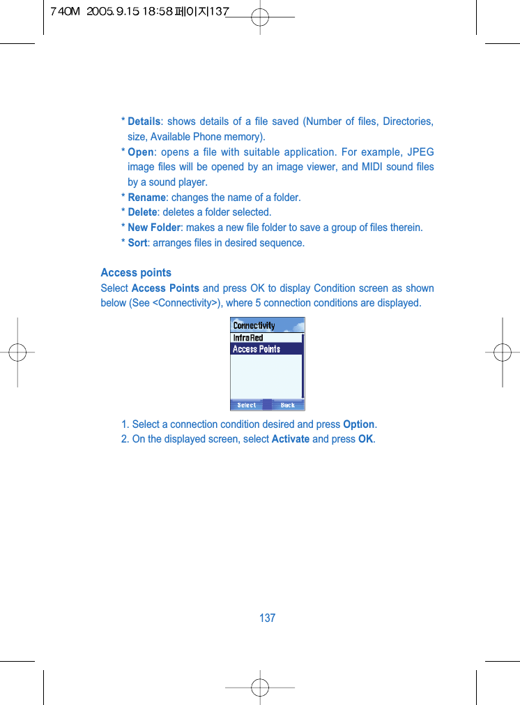 * Details: shows details of a file saved (Number of files, Directories,size, Available Phone memory). * Open: opens a file with suitable application. For example, JPEGimage files will be opened by an image viewer, and MIDI sound filesby a sound player.* Rename: changes the name of a folder.* Delete: deletes a folder selected.* New Folder: makes a new file folder to save a group of files therein.* Sort: arranges files in desired sequence.Access pointsSelect Access Points and press OK to display Condition screen as shownbelow (See <Connectivity>), where 5 connection conditions are displayed.1. Select a connection condition desired and press Option.2. On the displayed screen, select Activate and press OK.137