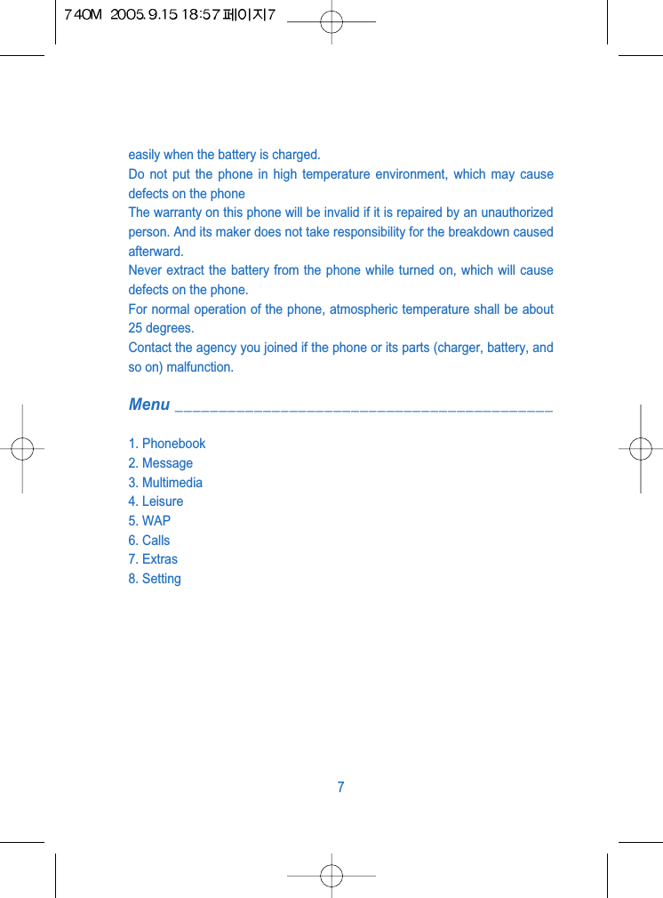 easily when the battery is charged.Do not put the phone in high temperature environment, which may causedefects on the phoneThe warranty on this phone will be invalid if it is repaired by an unauthorizedperson. And its maker does not take responsibility for the breakdown causedafterward.Never extract the battery from the phone while turned on, which will causedefects on the phone.For normal operation of the phone, atmospheric temperature shall be about25 degrees.Contact the agency you joined if the phone or its parts (charger, battery, andso on) malfunction.Menu ___________________________________________1. Phonebook2. Message3. Multimedia4. Leisure5. WAP6. Calls7. Extras8. Setting7