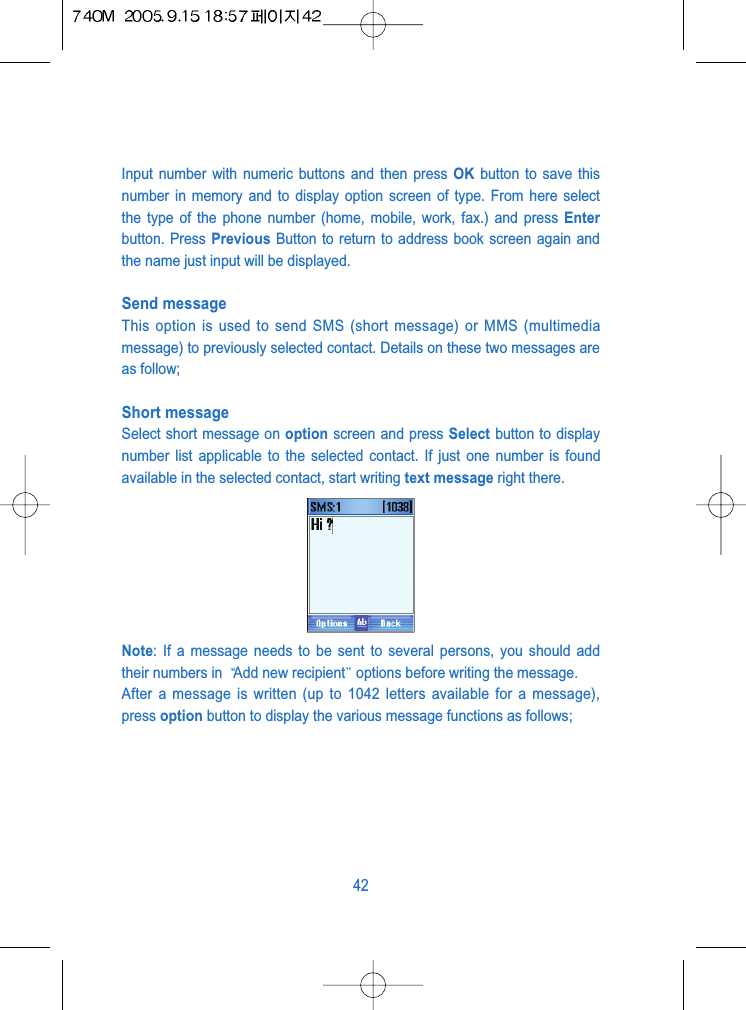 Input number with numeric buttons and then press OK button to save thisnumber in memory and to display option screen of type. From here selectthe type of the phone number (home, mobile, work, fax.) and press Enterbutton. Press Previous Button to return to address book screen again andthe name just input will be displayed.Send message This option is used to send SMS (short message) or MMS (multimediamessage) to previously selected contact. Details on these two messages areas follow;Short messageSelect short message on option screen and press Select button to displaynumber list applicable to the selected contact. If just one number is foundavailable in the selected contact, start writing text message right there.Note: If a message needs to be sent to several persons, you should addtheir numbers in  Add new recipient options before writing the message.After a message is written (up to 1042 letters available for a message),press option button to display the various message functions as follows; 42