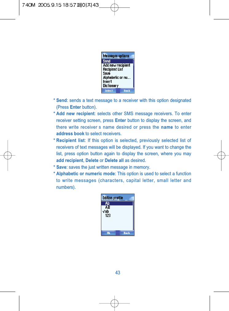 * Send: sends a text message to a receiver with this option designated(Press Enter button).* Add new recipient: selects other SMS message receivers. To enterreceiver setting screen, press Enter button to display the screen, andthere write receiver s name desired or press the name to enteraddress book to select receivers.* Recipient list: If this option is selected, previously selected list ofreceivers of text messages will be displayed. If you want to change thelist, press option button again to display the screen, where you mayadd recipient, Delete or Delete all as desired.* Save: saves the just written message in memory.* Alphabetic or numeric mode: This option is used to select a functionto write messages (characters, capital letter, small letter andnumbers).43