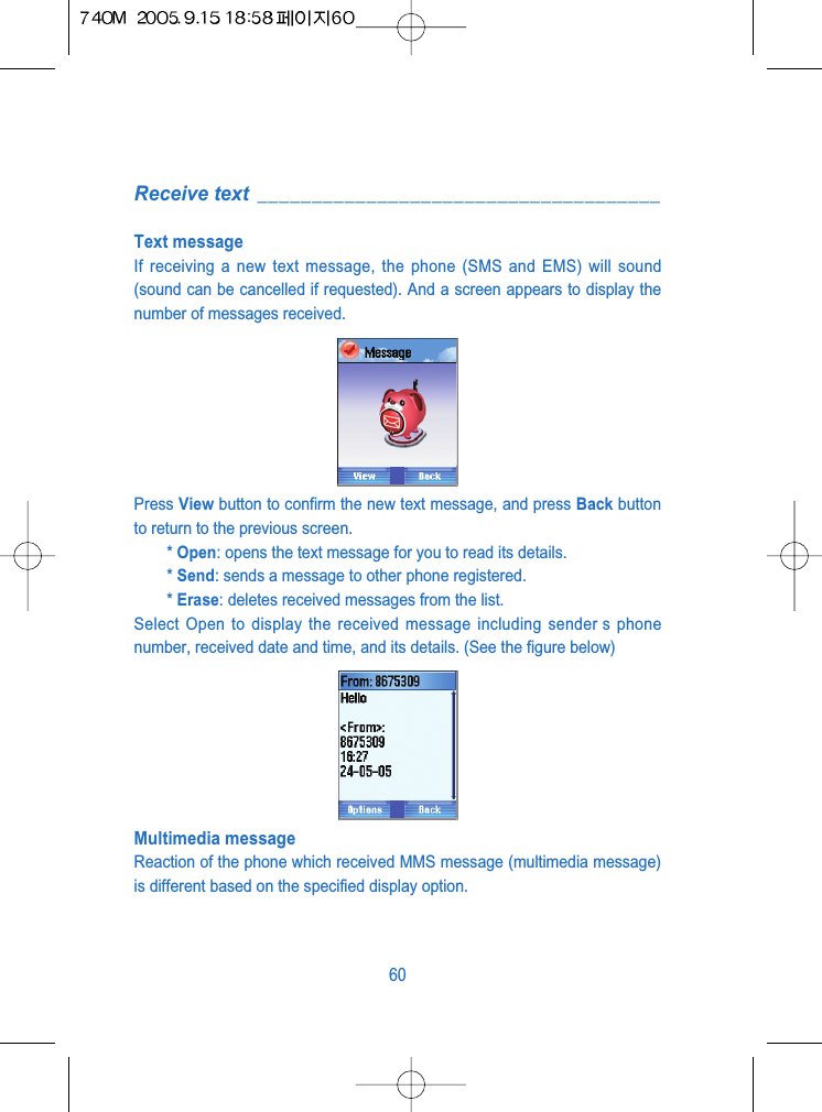 Receive text  _____________________________________Text messageIf receiving a new text message, the phone (SMS and EMS) will sound(sound can be cancelled if requested). And a screen appears to display thenumber of messages received.Press View button to confirm the new text message, and press Back buttonto return to the previous screen.* Open: opens the text message for you to read its details.* Send: sends a message to other phone registered.* Erase: deletes received messages from the list.Select Open to display the received message including sender s phonenumber, received date and time, and its details. (See the figure below)Multimedia messageReaction of the phone which received MMS message (multimedia message)is different based on the specified display option.60