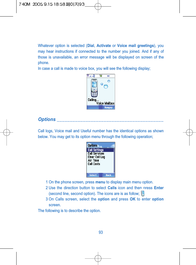Whatever option is selected (Dial,  Activate or  Voice mail greetings), youmay hear instructions if connected to the number you joined. And if any ofthose is unavailable, an error message will be displayed on screen of thephone.In case a call is made to voice box, you will see the following display;Options _________________________________________Call logs, Voice mail and Useful number has the identical options as shownbelow. You may get to its option menu through the following operation;1 On the phone screen, press menu to display main menu option.2 Use the direction button to select Calls icon and then press Enter(second line, second option). The icons are is as follow;3 On Calls screen, select the option and press OK to enter optionscreen.The following is to describe the option.93