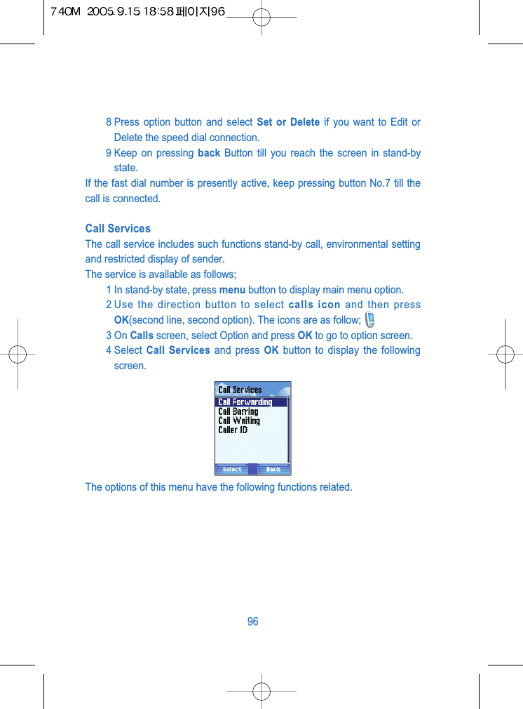 8 Press option button and select Set or Delete if you want to Edit orDelete the speed dial connection.9 Keep on pressing back Button till you reach the screen in stand-bystate.If the fast dial number is presently active, keep pressing button No.7 till thecall is connected.Call ServicesThe call service includes such functions stand-by call, environmental settingand restricted display of sender.The service is available as follows;1 In stand-by state, press menu button to display main menu option.2 Use the direction button to select calls icon and then pressOK(second line, second option). The icons are as follow;3 On Calls screen, select Option and press OK to go to option screen.4 Select  Call Services and press OK button to display the followingscreen.The options of this menu have the following functions related.96