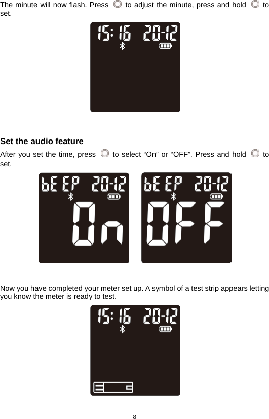 8  The minute will now flash. Press   to adjust the minute, press and hold   to set.     Set the audio feature After you set the time, press    to select “On” or “OFF”. Press and hold   to set.       Now you have completed your meter set up. A symbol of a test strip appears letting you know the meter is ready to test.     