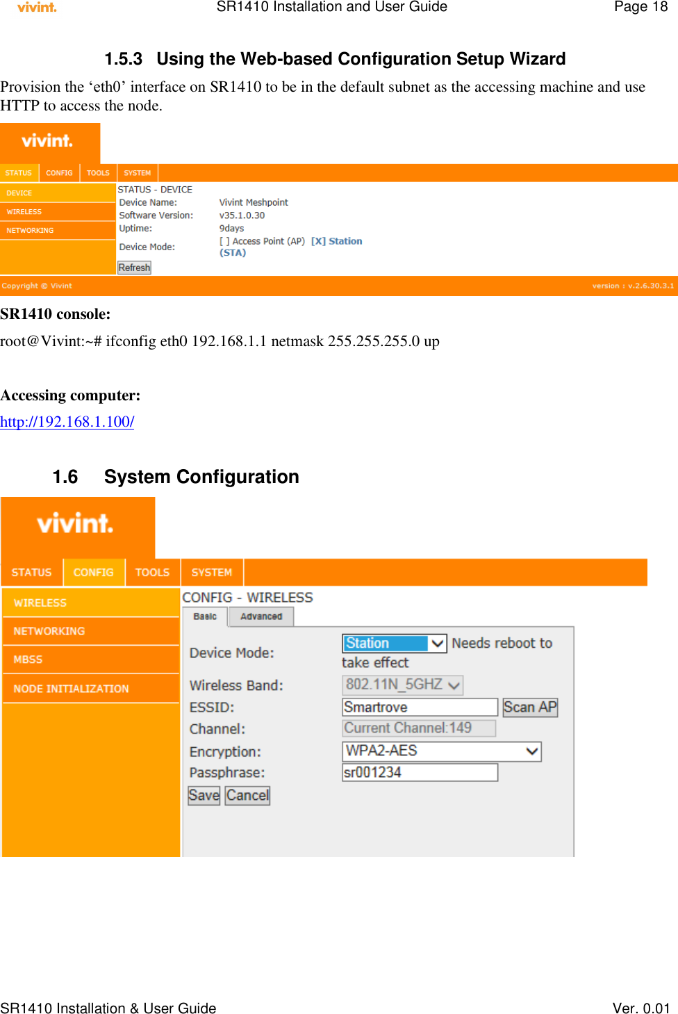    SR1410 Installation and User Guide  Page 18      SR1410 Installation &amp; User Guide   Ver. 0.01 1.5.3  Using the Web-based Configuration Setup Wizard Provision the ‘eth0’ interface on SR1410 to be in the default subnet as the accessing machine and use HTTP to access the node.  SR1410 console: root@Vivint:~# ifconfig eth0 192.168.1.1 netmask 255.255.255.0 up  Accessing computer: http://192.168.1.100/  1.6  System Configuration  