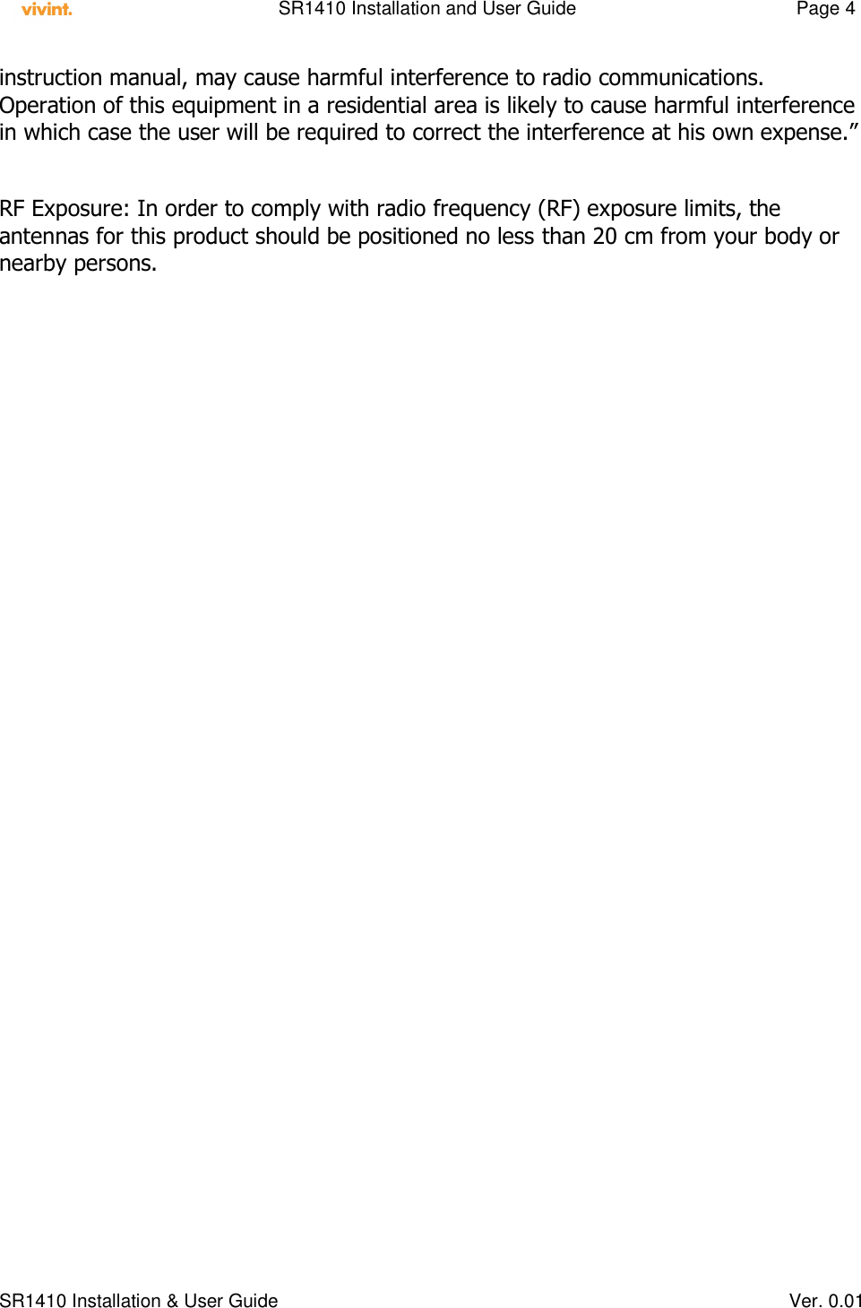    SR1410 Installation and User Guide  Page 4      SR1410 Installation &amp; User Guide   Ver. 0.01 instruction manual, may cause harmful interference to radio communications.  Operation of this equipment in a residential area is likely to cause harmful interference in which case the user will be required to correct the interference at his own expense.”  RF Exposure: In order to comply with radio frequency (RF) exposure limits, the antennas for this product should be positioned no less than 20 cm from your body or nearby persons.  