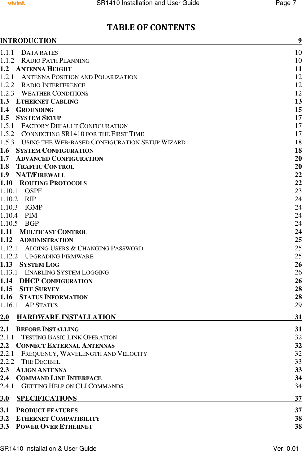    SR1410 Installation and User Guide  Page 7      SR1410 Installation &amp; User Guide   Ver. 0.01 TABLE OF CONTENTS INTRODUCTION  9 1.1.1 DATA RATES 10 1.1.2 RADIO PATH PLANNING 10 1.2 ANTENNA HEIGHT 11 1.2.1 ANTENNA POSITION AND POLARIZATION 12 1.2.2 RADIO INTERFERENCE 12 1.2.3 WEATHER CONDITIONS 12 1.3 ETHERNET CABLING 13 1.4 GROUNDING 15 1.5 SYSTEM SETUP 17 1.5.1 FACTORY DEFAULT CONFIGURATION 17 1.5.2 CONNECTING SR1410 FOR THE FIRST TIME 17 1.5.3 USING THE WEB-BASED CONFIGURATION SETUP WIZARD 18 1.6 SYSTEM CONFIGURATION 18 1.7 ADVANCED CONFIGURATION 20 1.8 TRAFFIC CONTROL 20 1.9 NAT/FIREWALL 22 1.10 ROUTING PROTOCOLS 22 1.10.1 OSPF  23 1.10.2 RIP  24 1.10.3 IGMP  24 1.10.4 PIM  24 1.10.5 BGP 24 1.11 MULTICAST CONTROL 24 1.12 ADMINISTRATION 25 1.12.1 ADDING USERS &amp; CHANGING PASSWORD 25 1.12.2 UPGRADING FIRMWARE 25 1.13 SYSTEM LOG 26 1.13.1 ENABLING SYSTEM LOGGING 26 1.14 DHCP CONFIGURATION 26 1.15 SITE SURVEY 28 1.16 STATUS INFORMATION 28 1.16.1 AP STATUS 29 2.0 HARDWARE INSTALLATION  31 2.1 BEFORE INSTALLING 31 2.1.1 TESTING BASIC LINK OPERATION 32 2.2 CONNECT EXTERNAL ANTENNAS 32 2.2.1 FREQUENCY, WAVELENGTH AND VELOCITY 32 2.2.2 THE DECIBEL 33 2.3 ALIGN ANTENNA 33 2.4 COMMAND LINE INTERFACE 34 2.4.1 GETTING HELP ON CLI COMMANDS 34 3.0 SPECIFICATIONS  37 3.1 PRODUCT FEATURES 37 3.2 ETHERNET COMPATIBILITY 38 3.3 POWER OVER ETHERNET 38 