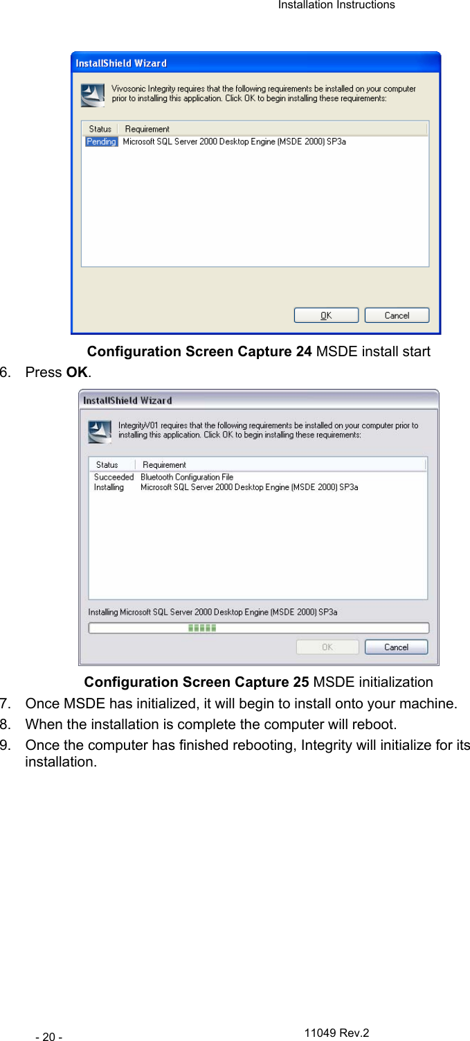  Installation Instructions   11049 Rev.2 - 20 -  Configuration Screen Capture 24 MSDE install start 6. Press OK.   Configuration Screen Capture 25 MSDE initialization 7.  Once MSDE has initialized, it will begin to install onto your machine. 8.  When the installation is complete the computer will reboot.  9.  Once the computer has finished rebooting, Integrity will initialize for its installation. 